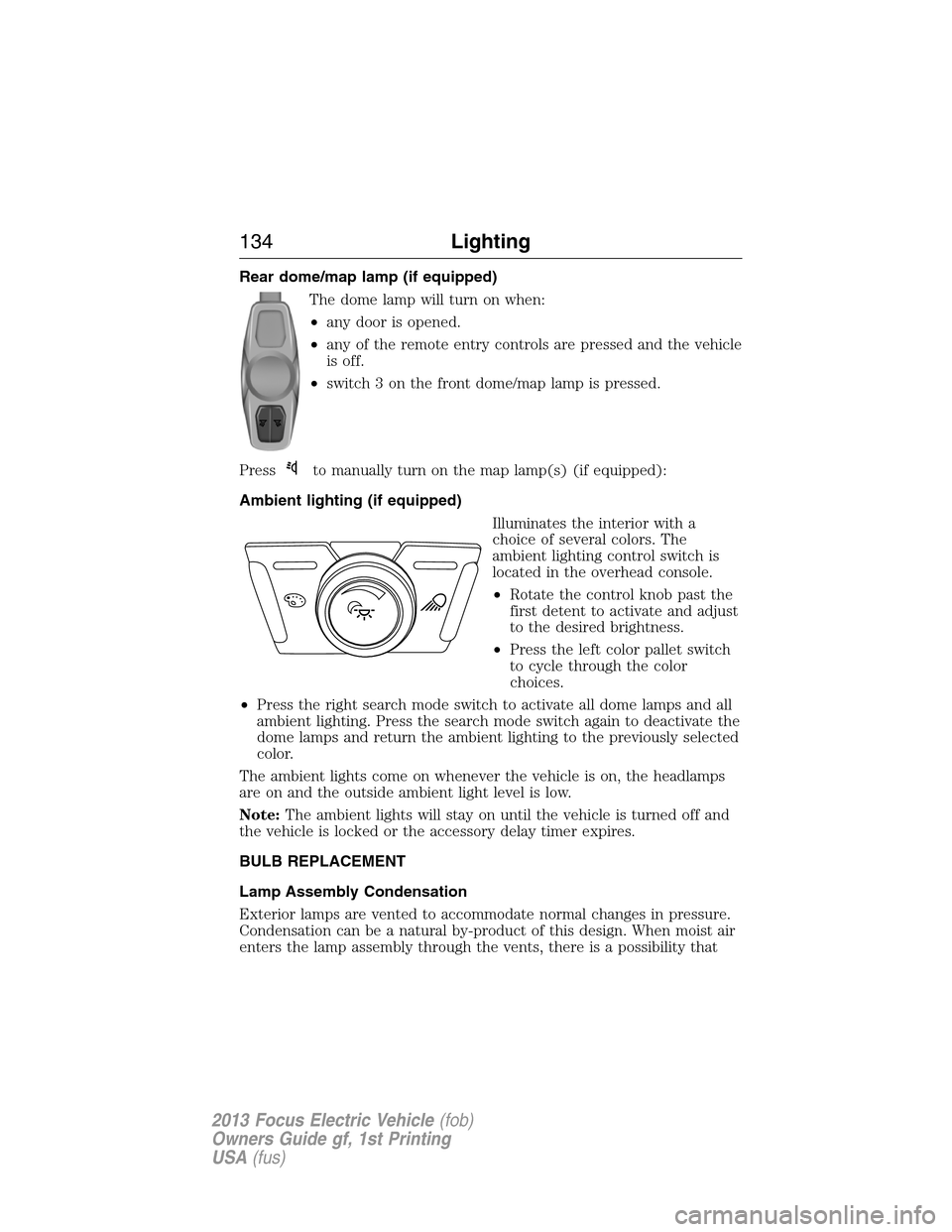 FORD FOCUS ELECTRIC 2013 3.G Owners Manual Rear dome/map lamp (if equipped)
The dome lamp will turn on when:
•any door is opened.
•any of the remote entry controls are pressed and the vehicle
is off.
•switch 3 on the front dome/map lamp 