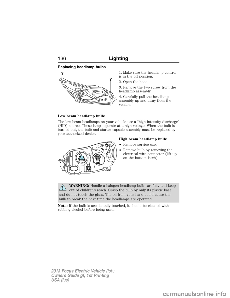 FORD FOCUS ELECTRIC 2013 3.G Owners Manual Replacing headlamp bulbs
1. Make sure the headlamp control
is in the off position.
2. Open the hood.
3. Remove the two screw from the
headlamp assembly.
4. Carefully pull the headlamp
assembly up and 