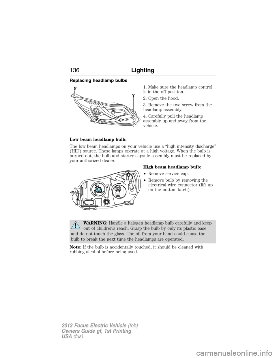 FORD FOCUS ELECTRIC 2013 3.G Owners Manual Replacing headlamp bulbs
1. Make sure the headlamp control
is in the off position.
2. Open the hood.
3. Remove the two screw from the
headlamp assembly.
4. Carefully pull the headlamp
assembly up and FORD FOCUS ELECTRIC 2013 3.G Owners Manual Replacing headlamp bulbs
1. Make sure the headlamp control
is in the off position.
2. Open the hood.
3. Remove the two screw from the
headlamp assembly.
4. Carefully pull the headlamp
assembly up and