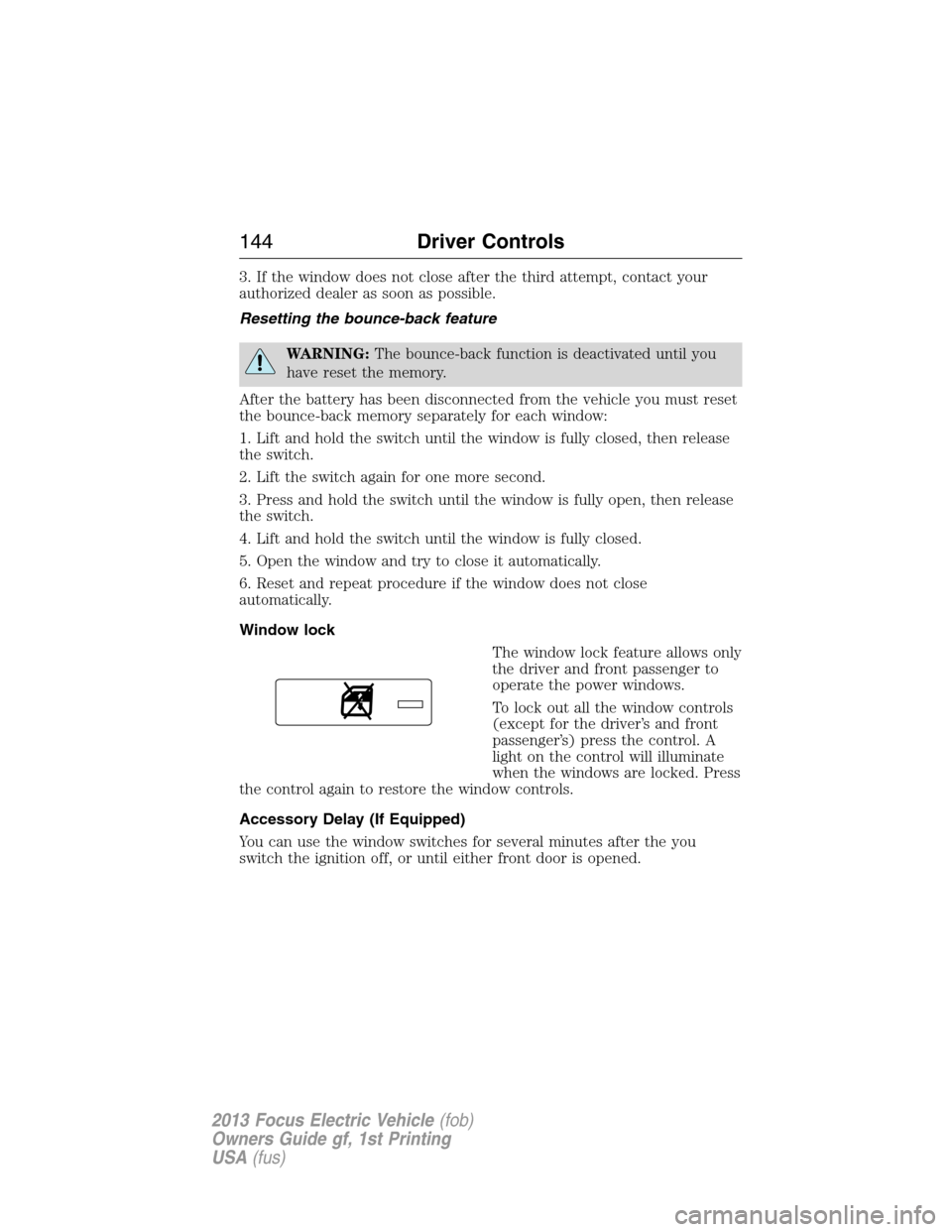 FORD FOCUS ELECTRIC 2013 3.G Owners Manual 3. If the window does not close after the third attempt, contact your
authorized dealer as soon as possible.
Resetting the bounce-back feature
WARNING:The bounce-back function is deactivated until you FORD FOCUS ELECTRIC 2013 3.G Owners Manual 3. If the window does not close after the third attempt, contact your
authorized dealer as soon as possible.
Resetting the bounce-back feature
WARNING:The bounce-back function is deactivated until you
