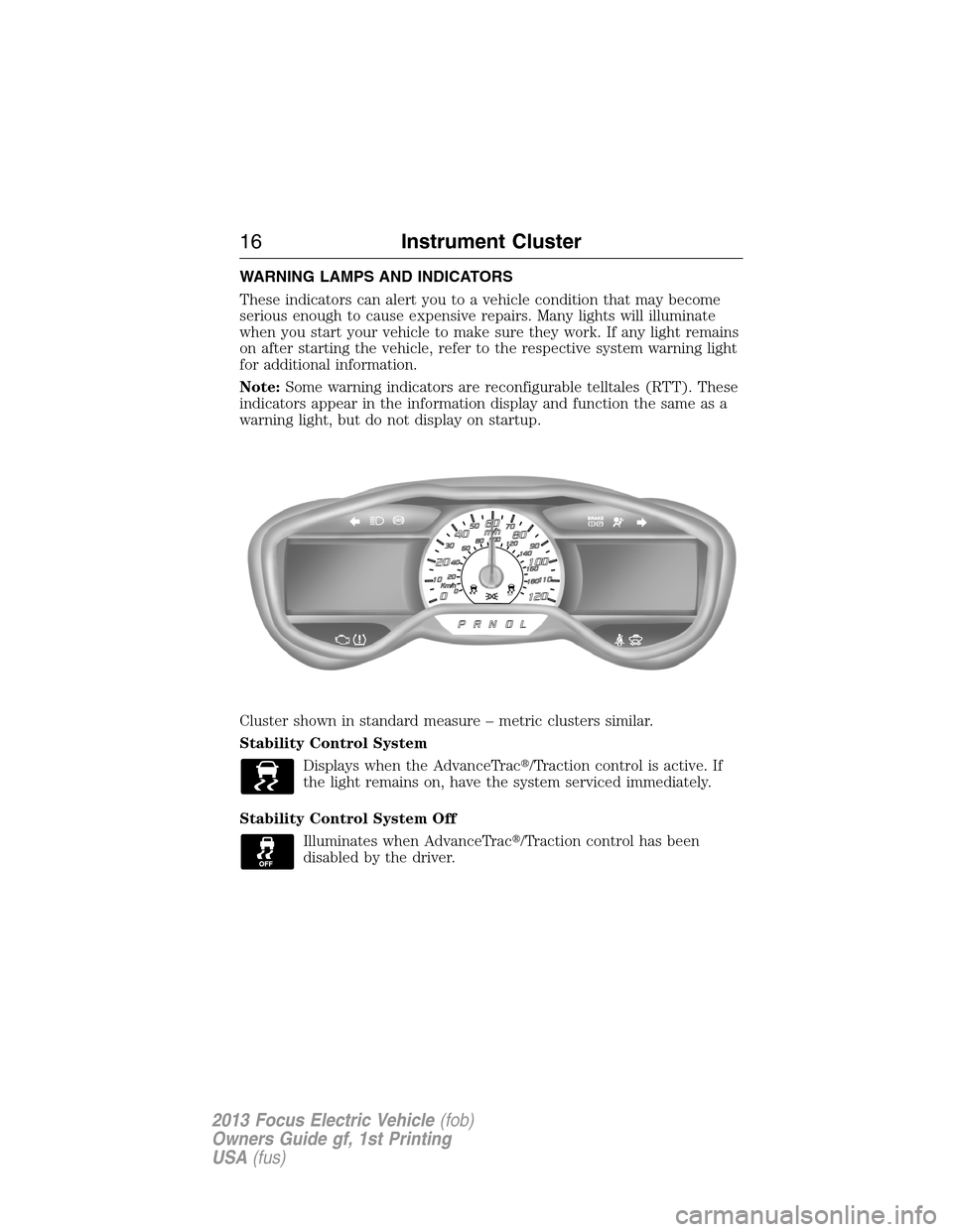 FORD FOCUS ELECTRIC 2013 3.G Owners Manual WARNING LAMPS AND INDICATORS
These indicators can alert you to a vehicle condition that may become
serious enough to cause expensive repairs. Many lights will illuminate
when you start your vehicle to