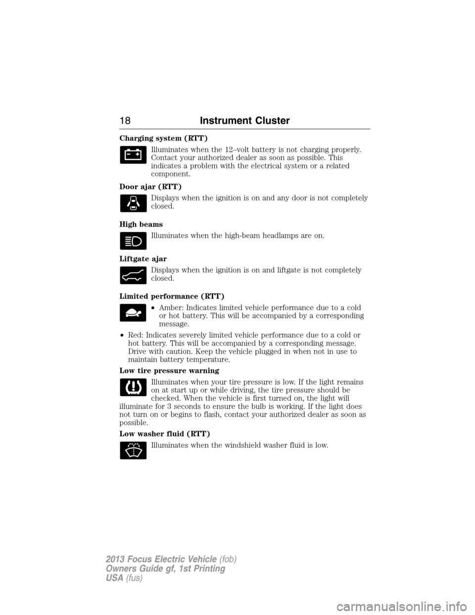 FORD FOCUS ELECTRIC 2013 3.G Owners Manual Charging system (RTT)
Illuminates when the 12–volt battery is not charging properly.
Contact your authorized dealer as soon as possible. This
indicates a problem with the electrical system or a rela