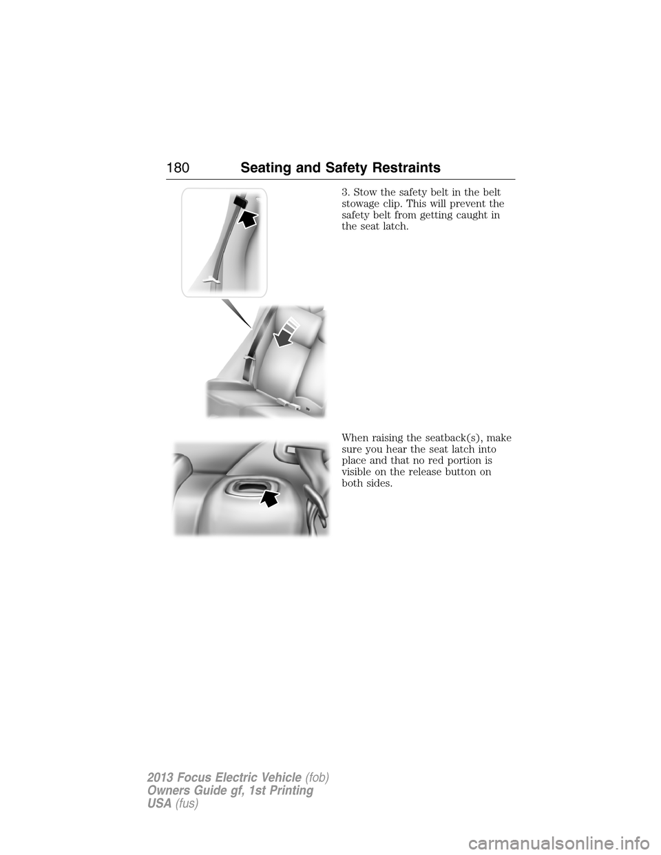 FORD FOCUS ELECTRIC 2013 3.G Owners Manual 3. Stow the safety belt in the belt
stowage clip. This will prevent the
safety belt from getting caught in
the seat latch.
When raising the seatback(s), make
sure you hear the seat latch into
place an