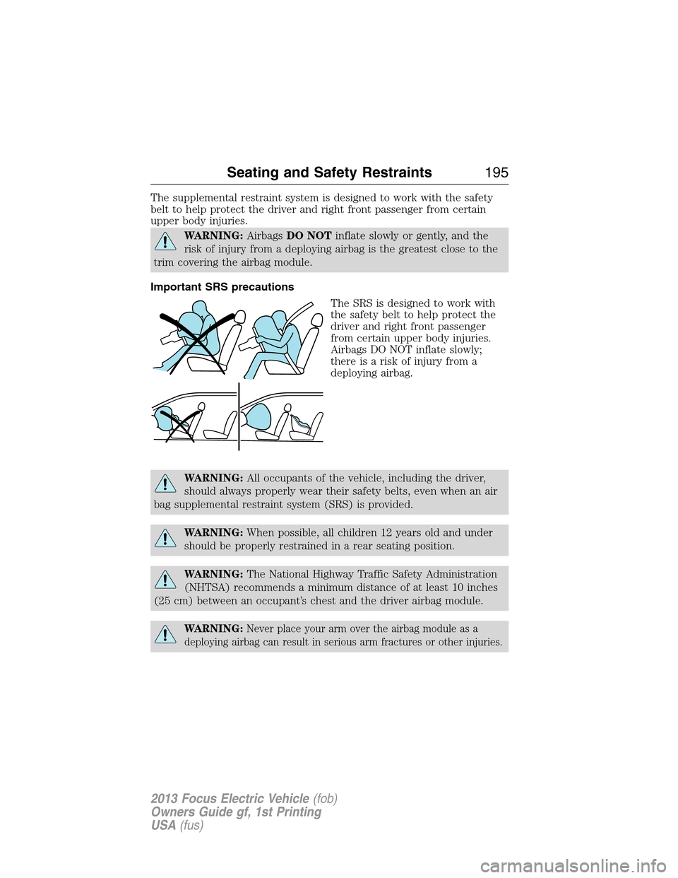 FORD FOCUS ELECTRIC 2013 3.G Owners Manual The supplemental restraint system is designed to work with the safety
belt to help protect the driver and right front passenger from certain
upper body injuries.
WARNING:AirbagsDO NOTinflate slowly or