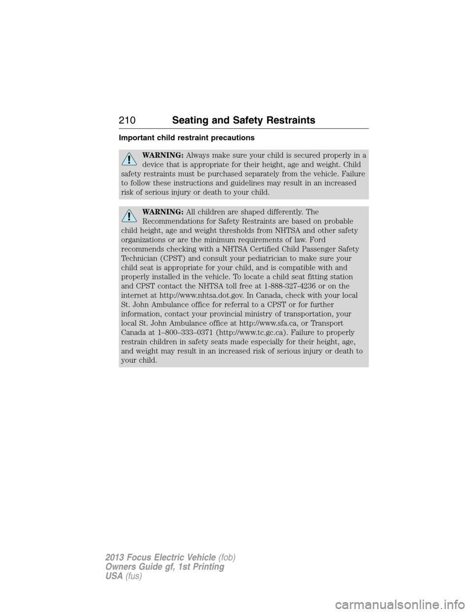 FORD FOCUS ELECTRIC 2013 3.G Owners Manual Important child restraint precautions
WARNING:Always make sure your child is secured properly in a
device that is appropriate for their height, age and weight. Child
safety restraints must be purchase