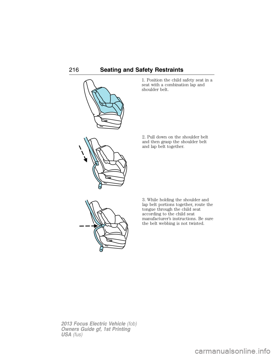 FORD FOCUS ELECTRIC 2013 3.G Owners Manual 1. Position the child safety seat in a
seat with a combination lap and
shoulder belt.
2. Pull down on the shoulder belt
and then grasp the shoulder belt
and lap belt together.
3. While holding the sho FORD FOCUS ELECTRIC 2013 3.G Owners Manual 1. Position the child safety seat in a
seat with a combination lap and
shoulder belt.
2. Pull down on the shoulder belt
and then grasp the shoulder belt
and lap belt together.
3. While holding the sho