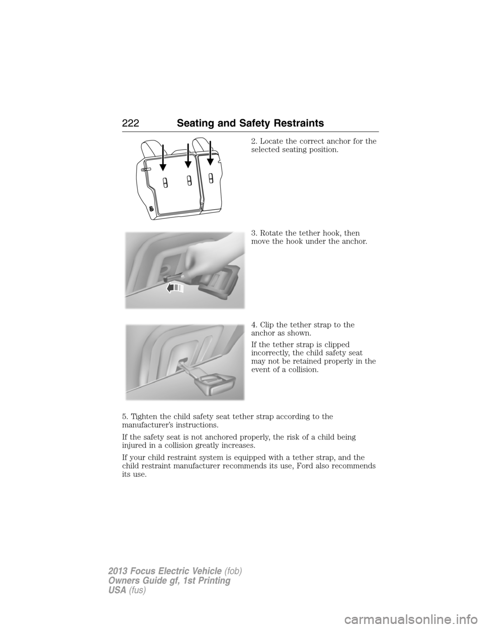 FORD FOCUS ELECTRIC 2013 3.G Owners Manual 2. Locate the correct anchor for the
selected seating position.
3. Rotate the tether hook, then
move the hook under the anchor.
4. Clip the tether strap to the
anchor as shown.
If the tether strap is FORD FOCUS ELECTRIC 2013 3.G Owners Manual 2. Locate the correct anchor for the
selected seating position.
3. Rotate the tether hook, then
move the hook under the anchor.
4. Clip the tether strap to the
anchor as shown.
If the tether strap is