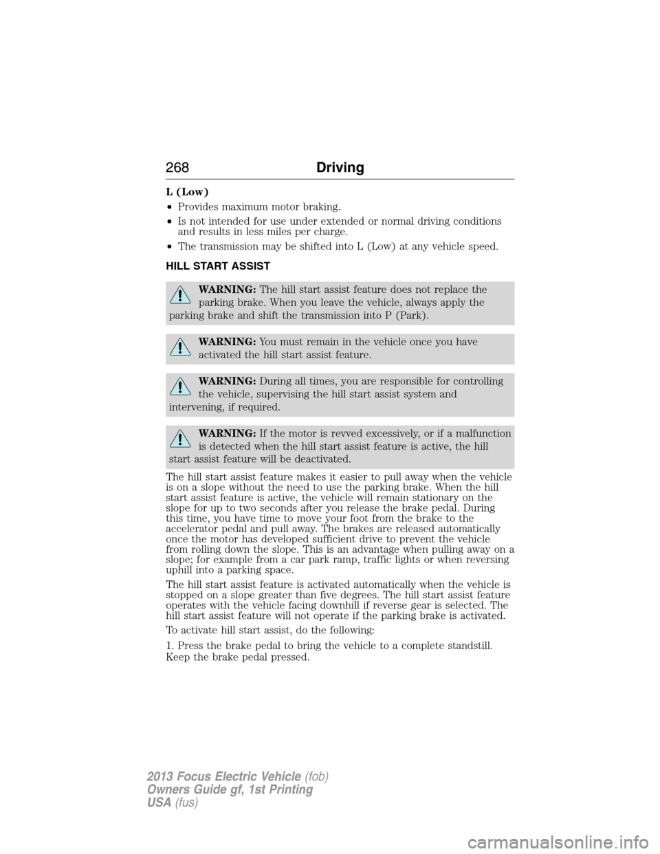 FORD FOCUS ELECTRIC 2013 3.G Owners Manual L (Low)
•Provides maximum motor braking.
•Is not intended for use under extended or normal driving conditions
and results in less miles per charge.
•The transmission may be shifted into L (Low) 