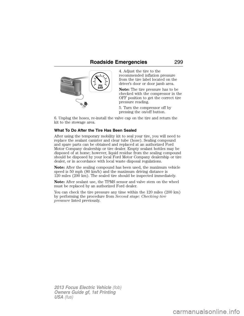 FORD FOCUS ELECTRIC 2013 3.G Owners Manual 4. Adjust the tire to the
recommended inflation pressure
from the tire label located on the
driver’s door or door jamb area.
Note:The tire pressure has to be
checked with the compressor in the
OFF p