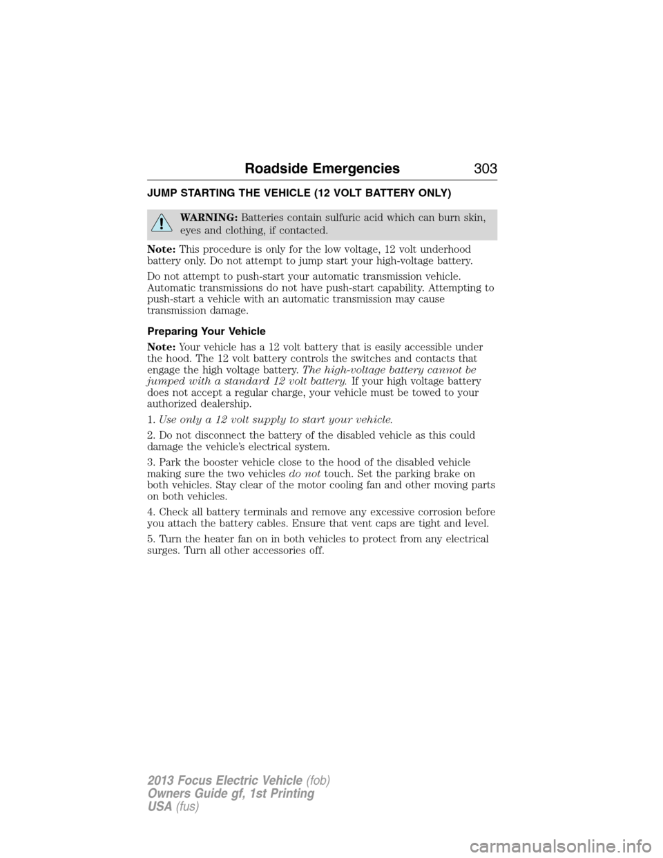 FORD FOCUS ELECTRIC 2013 3.G Owners Manual JUMP STARTING THE VEHICLE (12 VOLT BATTERY ONLY)
WARNING:Batteries contain sulfuric acid which can burn skin,
eyes and clothing, if contacted.
Note:This procedure is only for the low voltage, 12 volt 