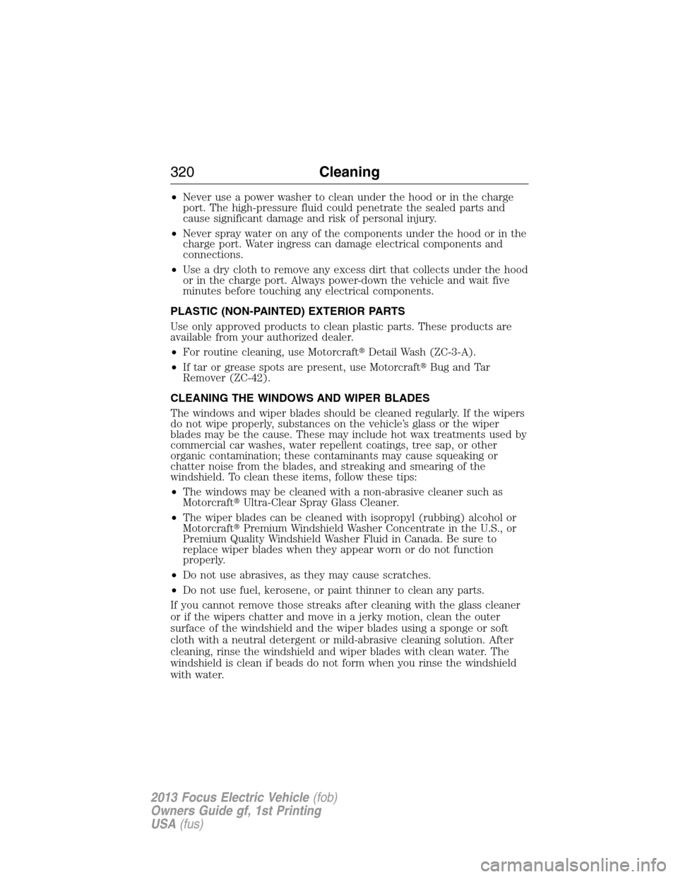 FORD FOCUS ELECTRIC 2013 3.G Owners Manual •Never use a power washer to clean under the hood or in the charge
port. The high-pressure fluid could penetrate the sealed parts and
cause significant damage and risk of personal injury.
•Never s