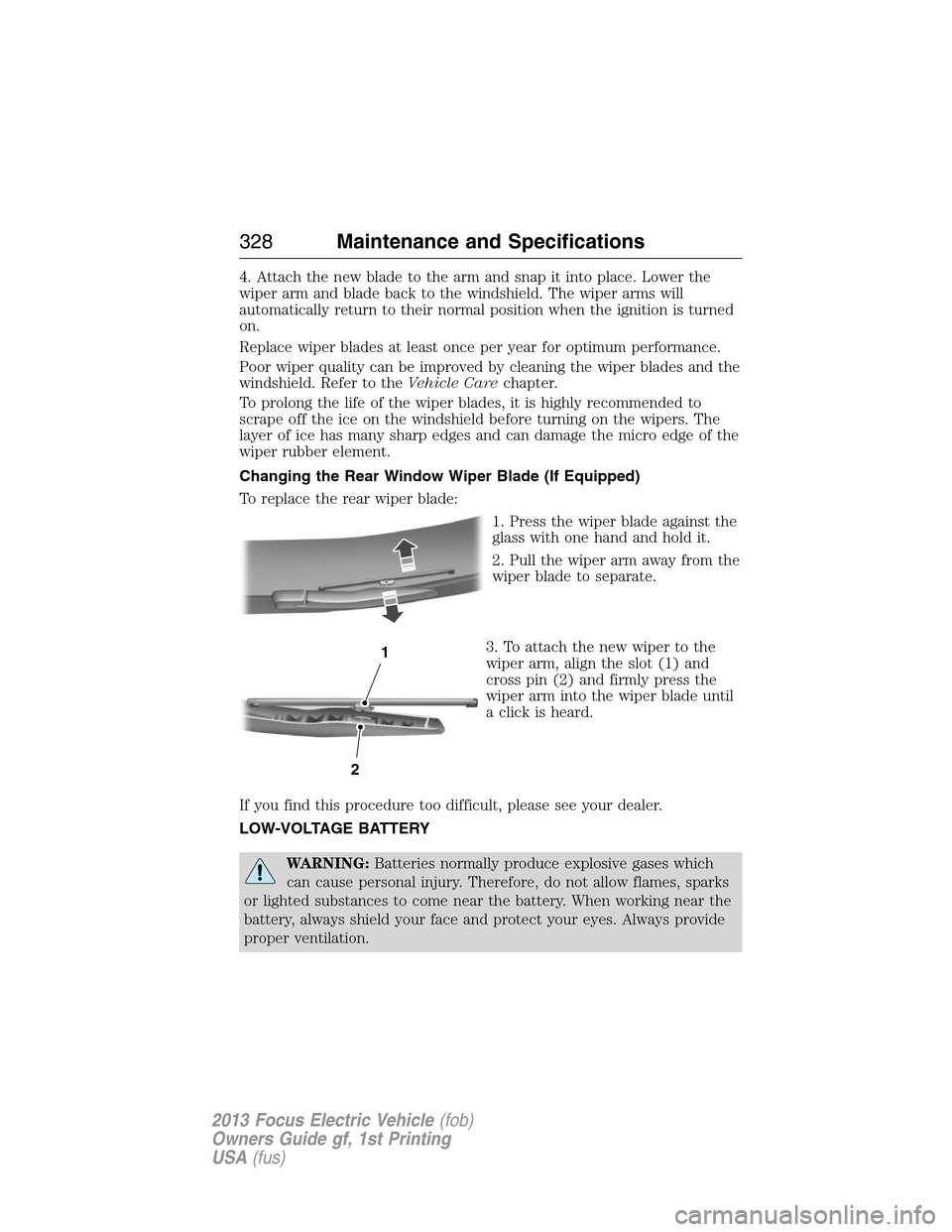 FORD FOCUS ELECTRIC 2013 3.G Owners Manual 4. Attach the new blade to the arm and snap it into place. Lower the
wiper arm and blade back to the windshield. The wiper arms will
automatically return to their normal position when the ignition is 