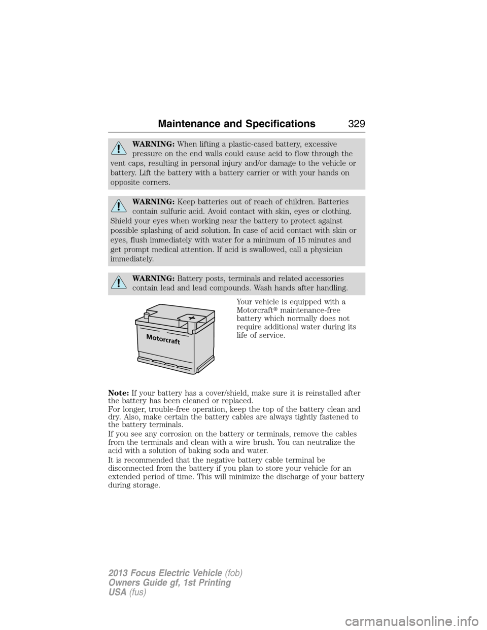 FORD FOCUS ELECTRIC 2013 3.G Owners Manual WARNING:When lifting a plastic-cased battery, excessive
pressure on the end walls could cause acid to flow through the
vent caps, resulting in personal injury and/or damage to the vehicle or
battery. 