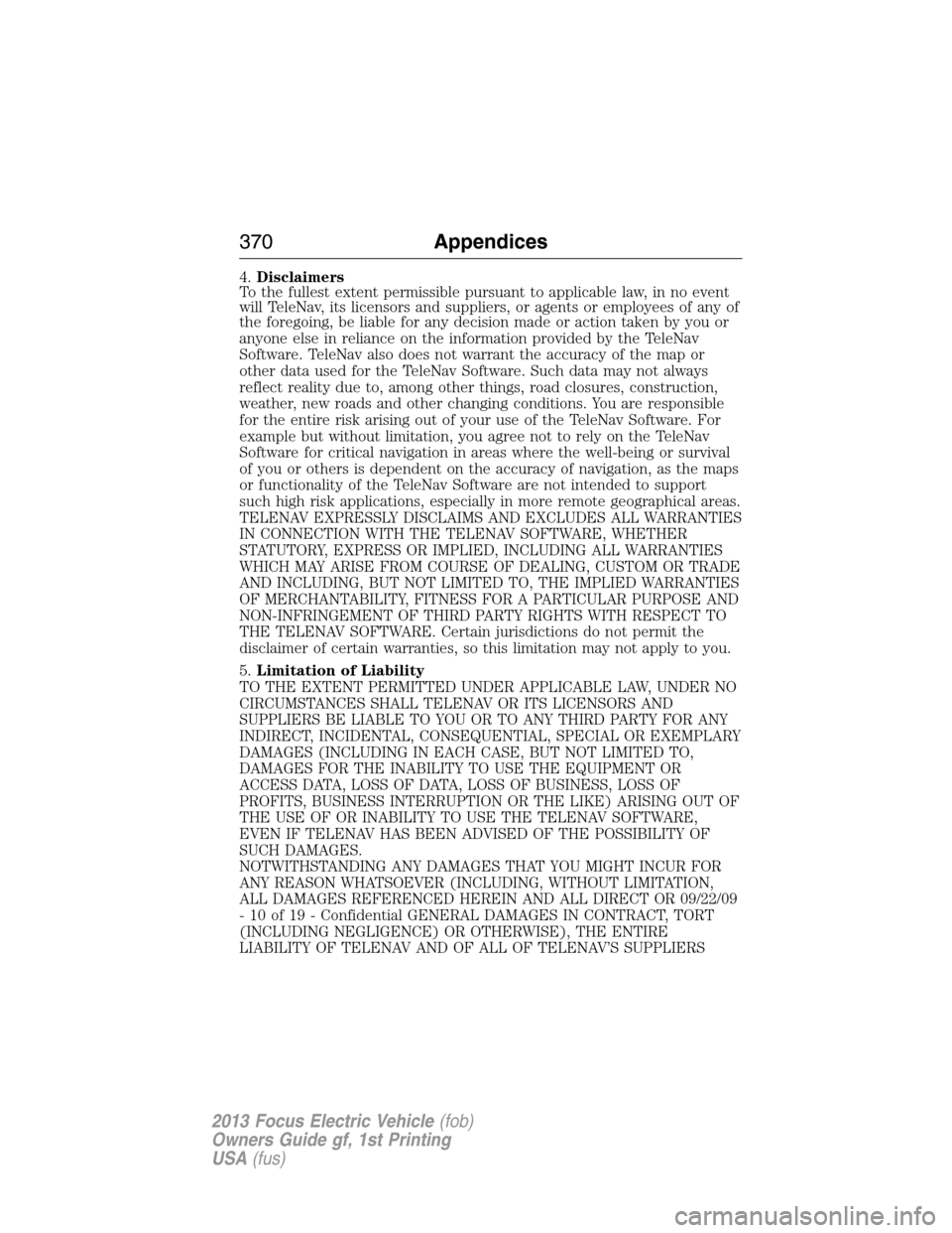FORD FOCUS ELECTRIC 2013 3.G Owners Manual 4.Disclaimers
To the fullest extent permissible pursuant to applicable law, in no event
will TeleNav, its licensors and suppliers, or agents or employees of any of
the foregoing, be liable for any dec