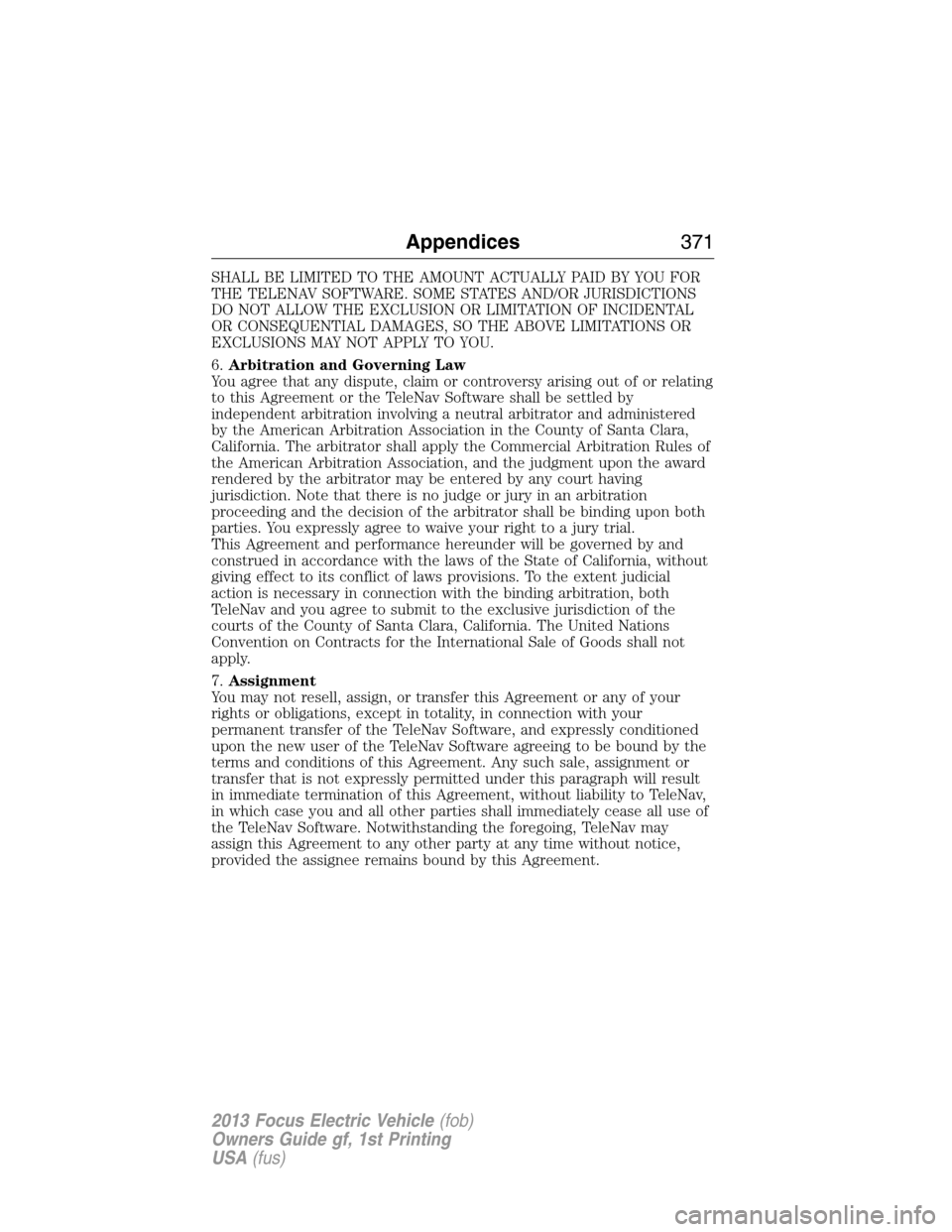 FORD FOCUS ELECTRIC 2013 3.G Owners Manual SHALL BE LIMITED TO THE AMOUNT ACTUALLY PAID BY YOU FOR
THE TELENAV SOFTWARE. SOME STATES AND/OR JURISDICTIONS
DO NOT ALLOW THE EXCLUSION OR LIMITATION OF INCIDENTAL
OR CONSEQUENTIAL DAMAGES, SO THE A
