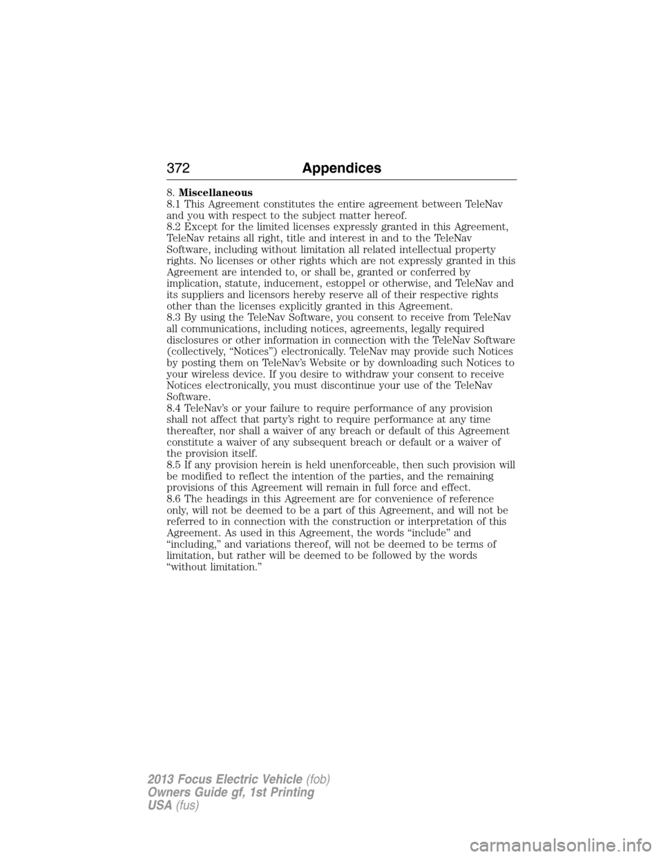 FORD FOCUS ELECTRIC 2013 3.G Owners Manual 8.Miscellaneous
8.1 This Agreement constitutes the entire agreement between TeleNav
and you with respect to the subject matter hereof.
8.2 Except for the limited licenses expressly granted in this Agr