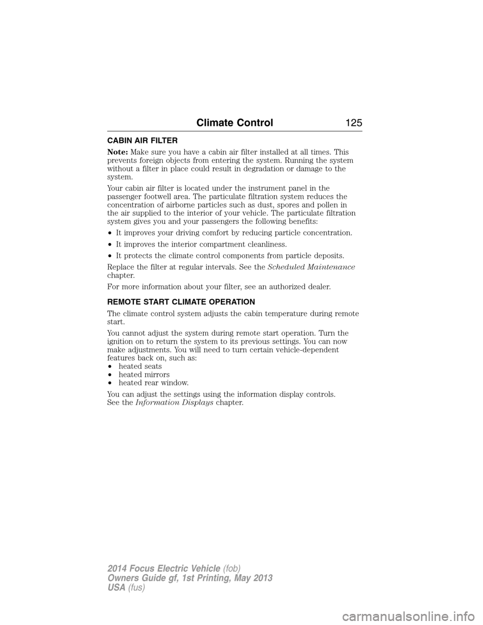 FORD FOCUS ELECTRIC 2014 3.G Owners Manual CABIN AIR FILTER
Note:Make sure you have a cabin air filter installed at all times. This
prevents foreign objects from entering the system. Running the system
without a filter in place could result in