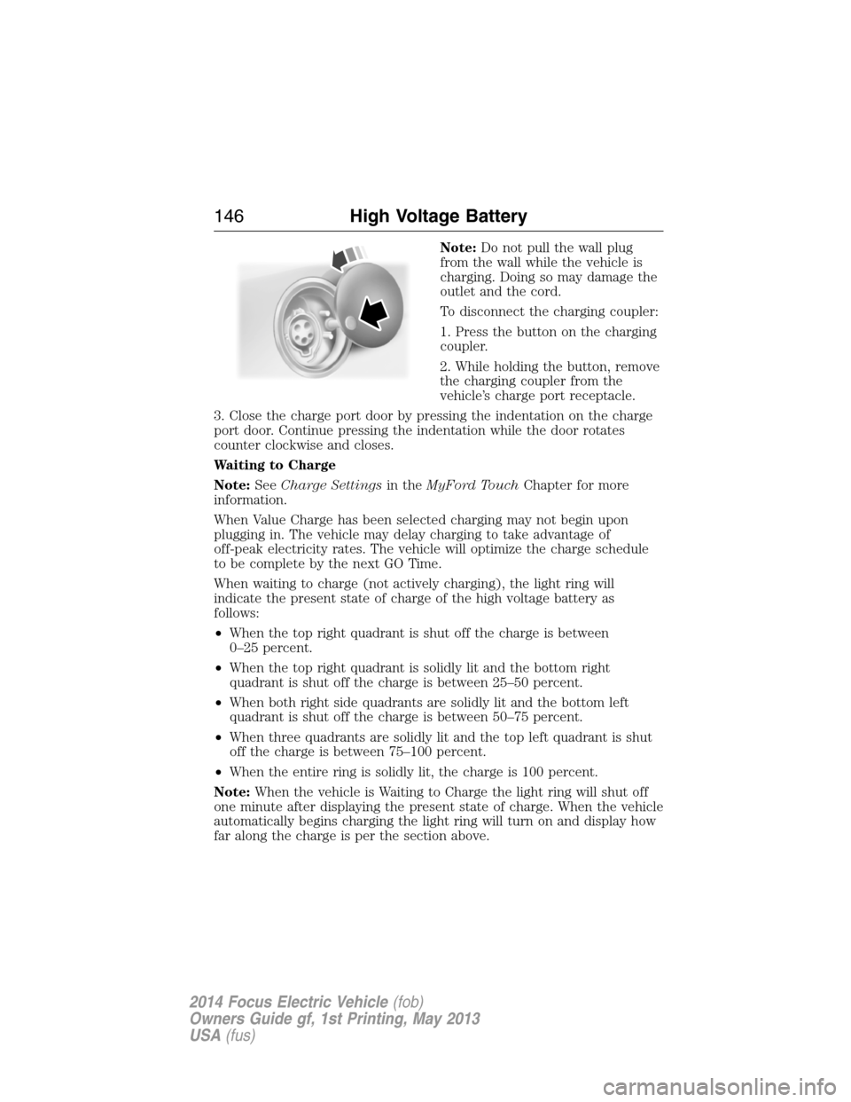 FORD FOCUS ELECTRIC 2014 3.G Owners Manual Note:Do not pull the wall plug
from the wall while the vehicle is
charging. Doing so may damage the
outlet and the cord.
To disconnect the charging coupler:
1. Press the button on the charging
coupler