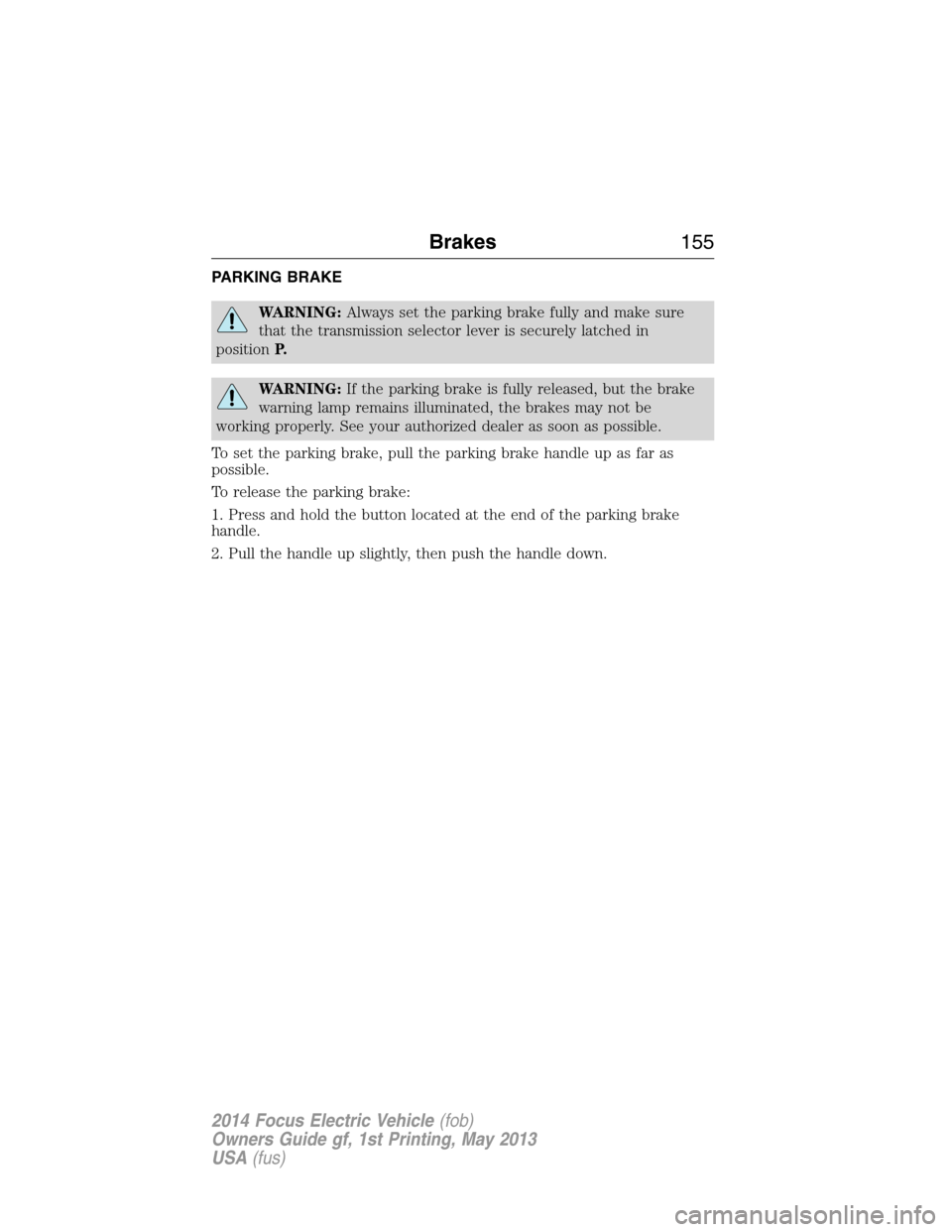 FORD FOCUS ELECTRIC 2014 3.G Owners Manual PARKING BRAKE
WARNING:Always set the parking brake fully and make sure
that the transmission selector lever is securely latched in
positionP.
WARNING:If the parking brake is fully released, but the br