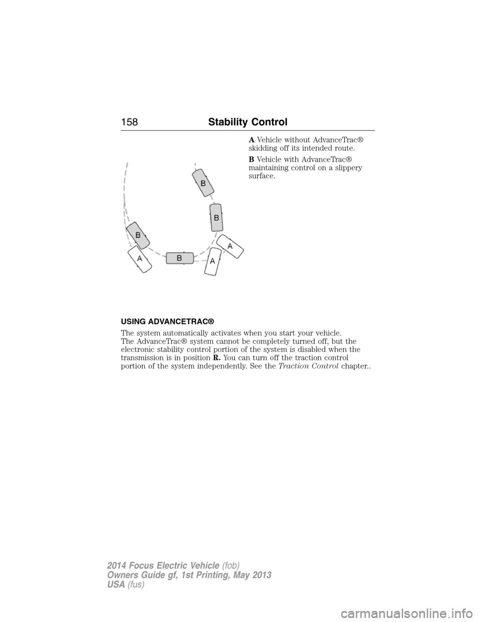 FORD FOCUS ELECTRIC 2014 3.G Owners Manual AVehicle without AdvanceTrac®
skidding off its intended route.
BVehicle with AdvanceTrac®
maintaining control on a slippery
surface.
USING ADVANCETRAC®
The system automatically activates when you s