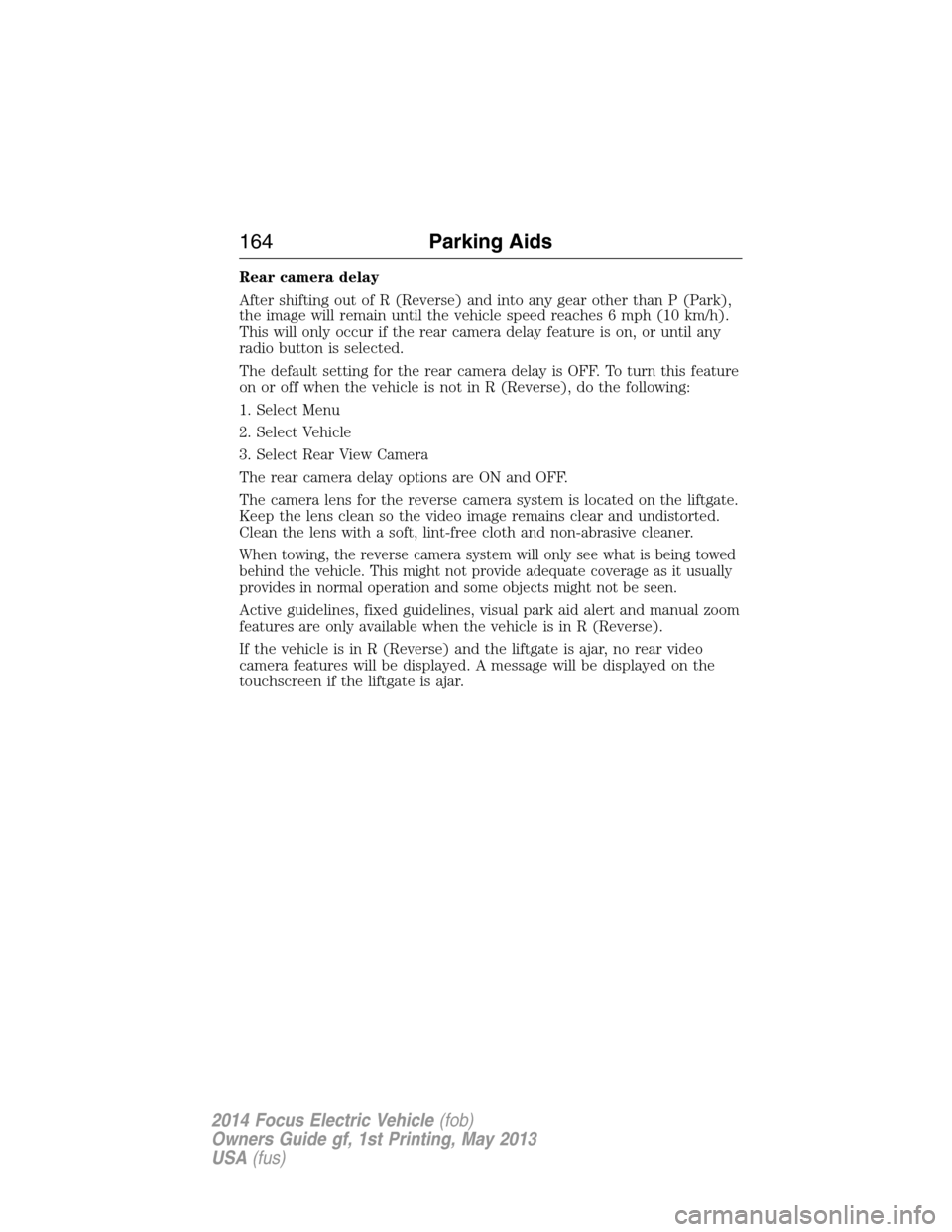 FORD FOCUS ELECTRIC 2014 3.G Owners Manual Rear camera delay
After shifting out of R (Reverse) and into any gear other than P (Park),
the image will remain until the vehicle speed reaches 6 mph (10 km/h).
This will only occur if the rear camer FORD FOCUS ELECTRIC 2014 3.G Owners Manual Rear camera delay
After shifting out of R (Reverse) and into any gear other than P (Park),
the image will remain until the vehicle speed reaches 6 mph (10 km/h).
This will only occur if the rear camer