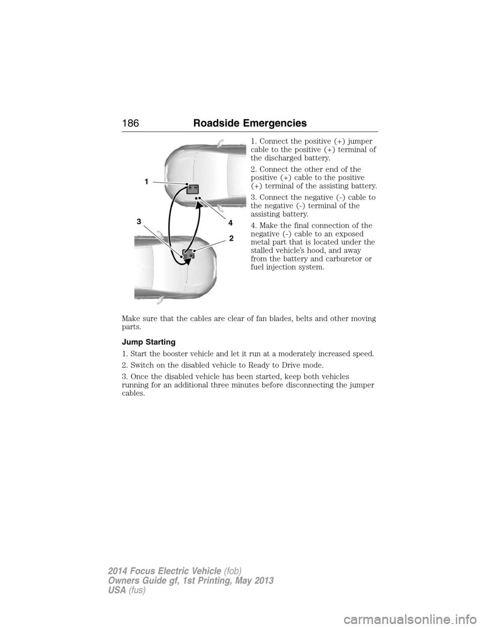 FORD FOCUS ELECTRIC 2014 3.G Owners Manual 1. Connect the positive (+) jumper
cable to the positive (+) terminal of
the discharged battery.
2. Connect the other end of the
positive (+) cable to the positive
(+) terminal of the assisting batter