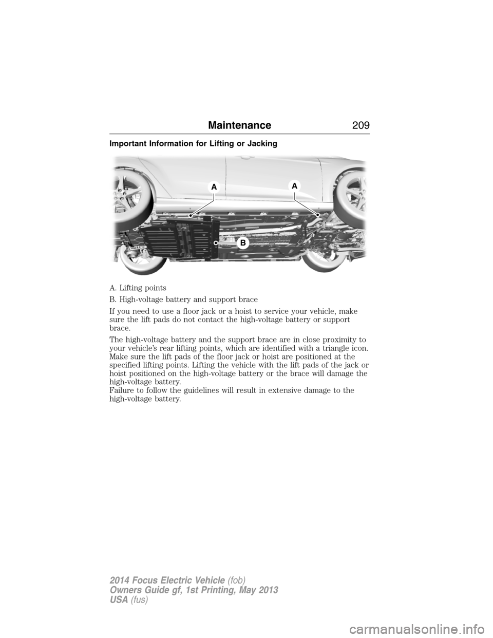 FORD FOCUS ELECTRIC 2014 3.G Owners Manual Important Information for Lifting or Jacking
A. Lifting points
B. High-voltage battery and support brace
If you need to use a floor jack or a hoist to service your vehicle, make
sure the lift pads do 