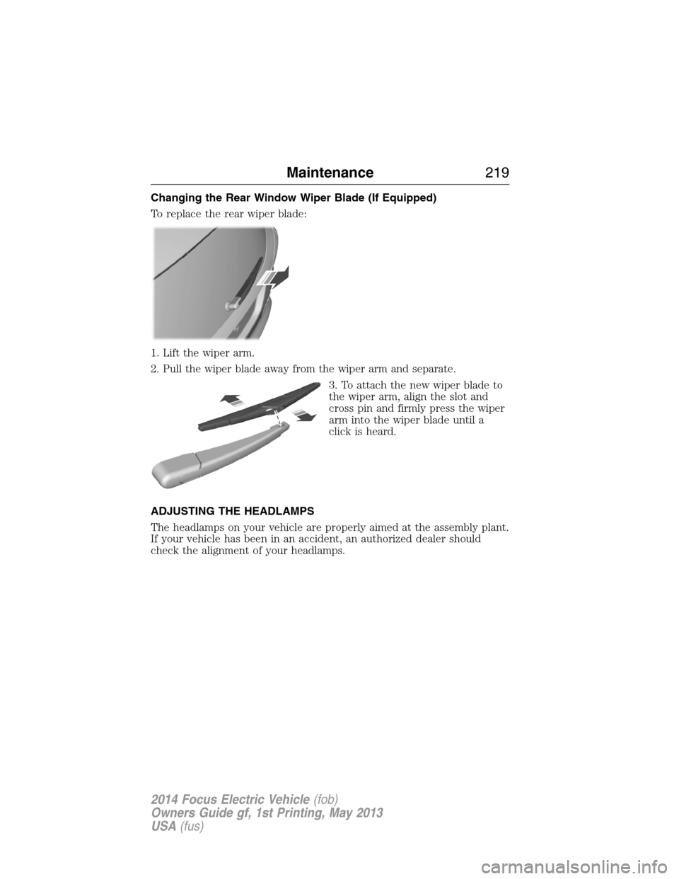 FORD FOCUS ELECTRIC 2014 3.G Owners Manual Changing the Rear Window Wiper Blade (If Equipped)
To replace the rear wiper blade:
1. Lift the wiper arm.
2. Pull the wiper blade away from the wiper arm and separate.
3. To attach the new wiper blad FORD FOCUS ELECTRIC 2014 3.G Owners Manual Changing the Rear Window Wiper Blade (If Equipped)
To replace the rear wiper blade:
1. Lift the wiper arm.
2. Pull the wiper blade away from the wiper arm and separate.
3. To attach the new wiper blad