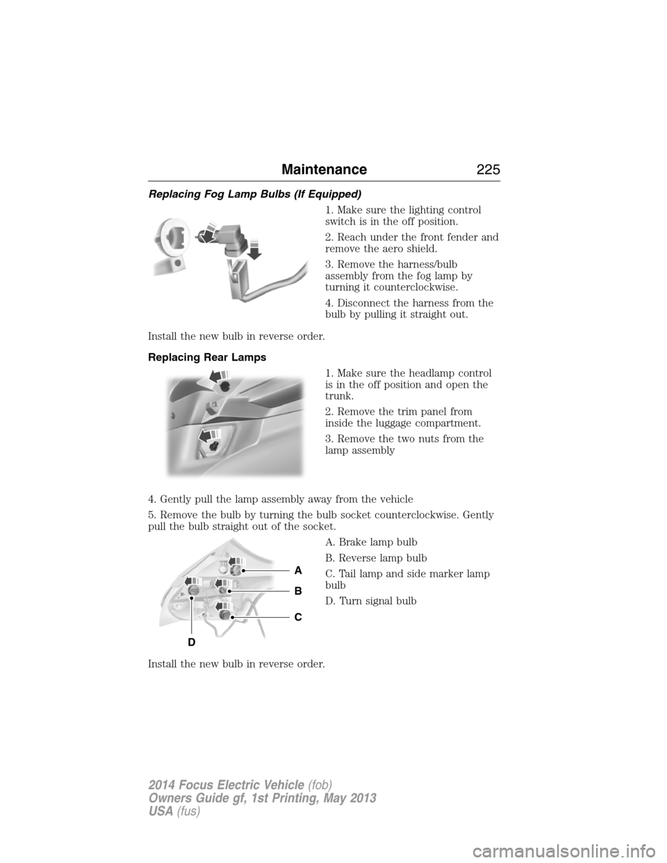 FORD FOCUS ELECTRIC 2014 3.G Owners Manual Replacing Fog Lamp Bulbs (If Equipped)
1. Make sure the lighting control
switch is in the off position.
2. Reach under the front fender and
remove the aero shield.
3. Remove the harness/bulb
assembly 