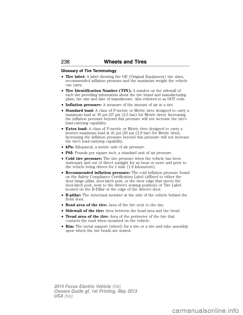 FORD FOCUS ELECTRIC 2014 3.G Owners Manual Glossary of Tire Terminology
•Tire label:A label showing the OE (Original Equipment) tire sizes,
recommended inflation pressure and the maximum weight the vehicle
can carry.
•Tire Identification N FORD FOCUS ELECTRIC 2014 3.G Owners Manual Glossary of Tire Terminology
•Tire label:A label showing the OE (Original Equipment) tire sizes,
recommended inflation pressure and the maximum weight the vehicle
can carry.
•Tire Identification N