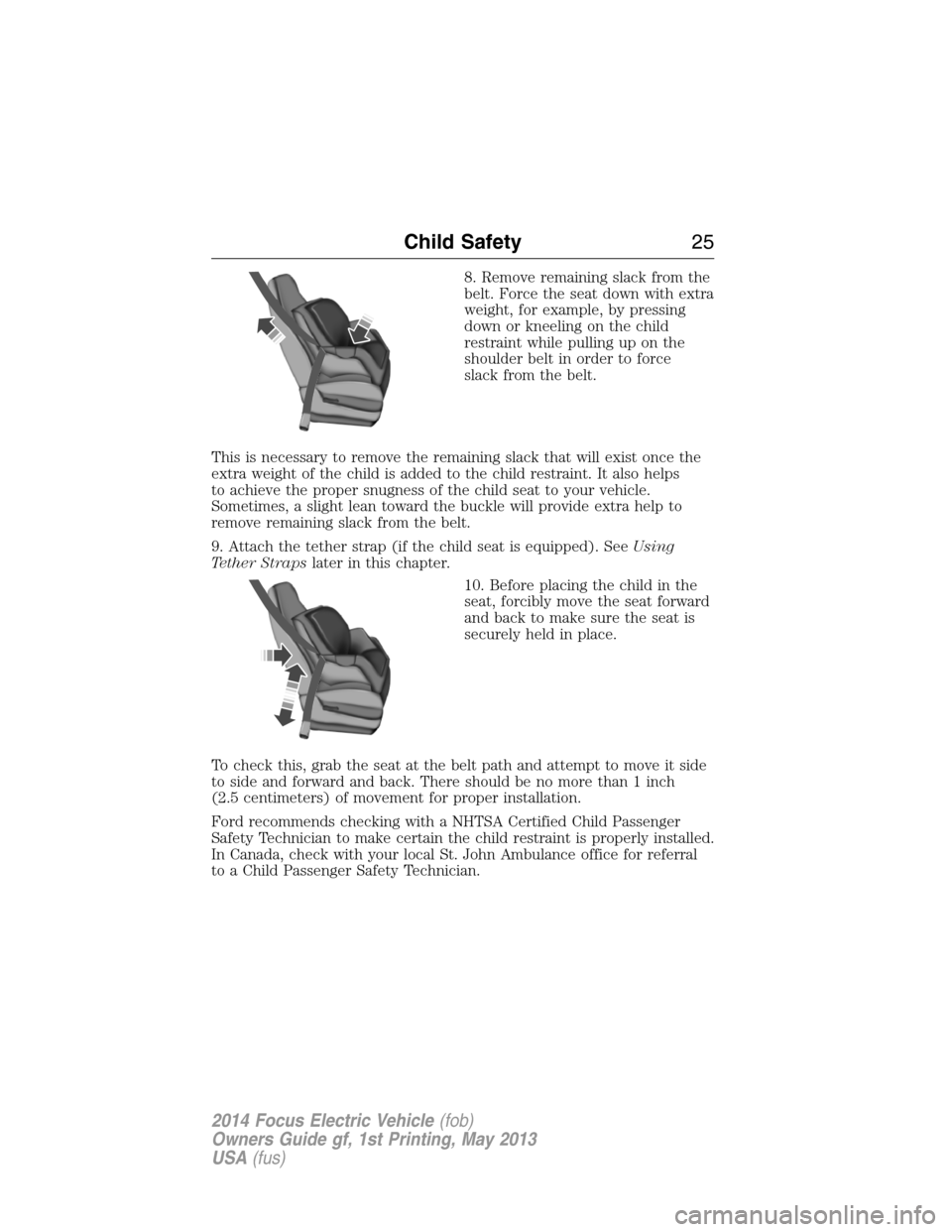 FORD FOCUS ELECTRIC 2014 3.G Owners Manual 8. Remove remaining slack from the
belt. Force the seat down with extra
weight, for example, by pressing
down or kneeling on the child
restraint while pulling up on the
shoulder belt in order to force FORD FOCUS ELECTRIC 2014 3.G Owners Manual 8. Remove remaining slack from the
belt. Force the seat down with extra
weight, for example, by pressing
down or kneeling on the child
restraint while pulling up on the
shoulder belt in order to force