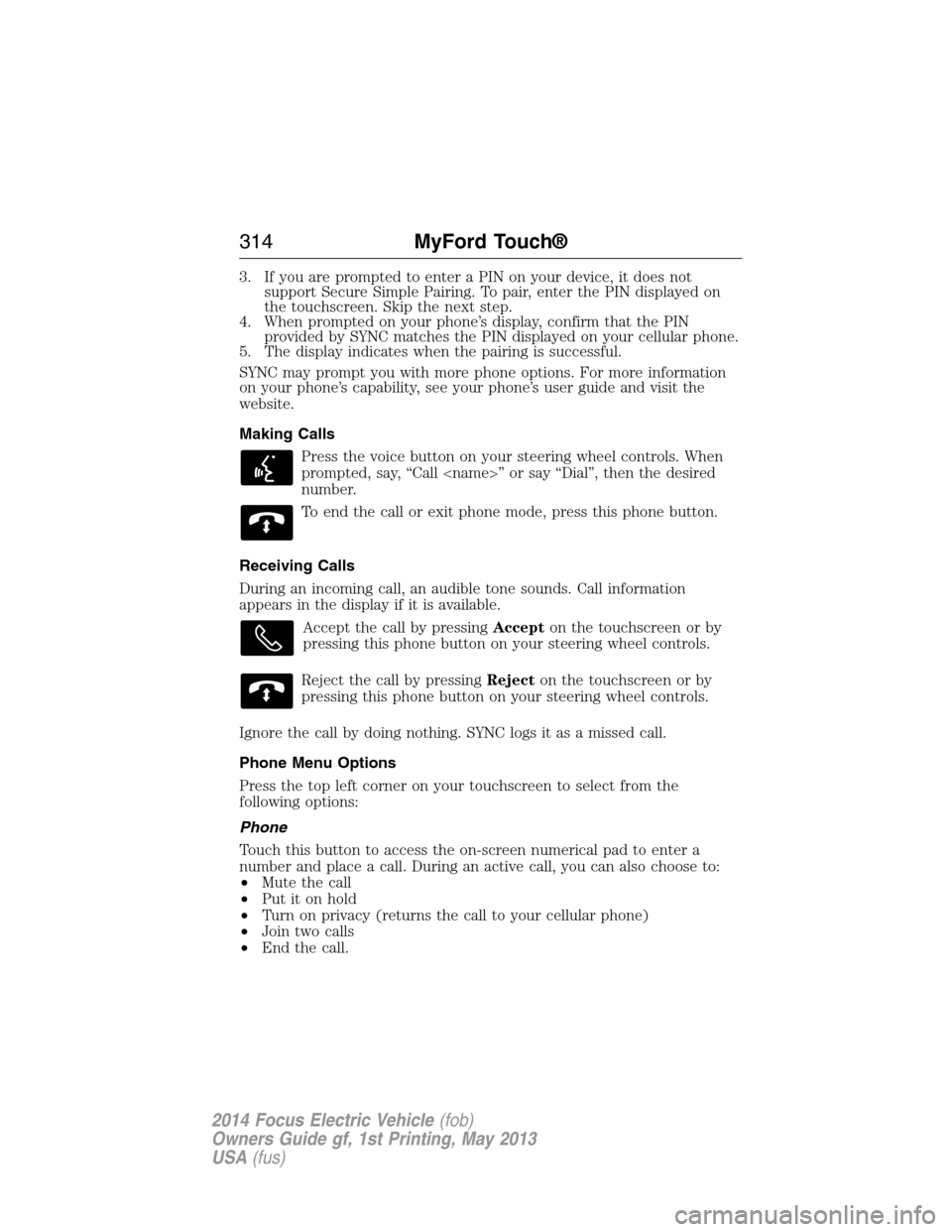 FORD FOCUS ELECTRIC 2014 3.G Owners Manual 3. If you are prompted to enter a PIN on your device, it does not
support Secure Simple Pairing. To pair, enter the PIN displayed on
the touchscreen. Skip the next step.
4. When prompted on your phone