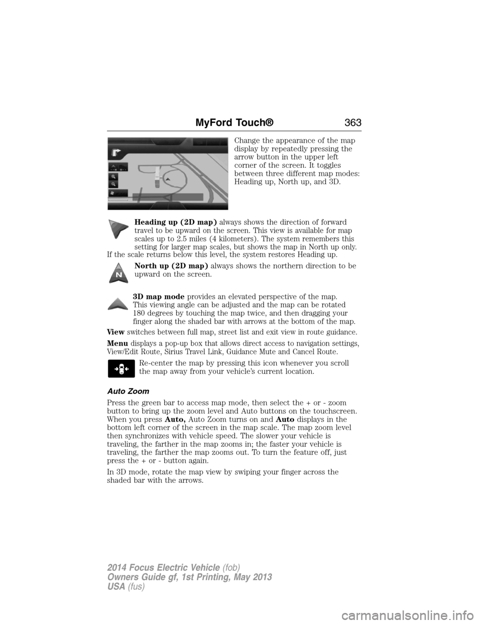 FORD FOCUS ELECTRIC 2014 3.G Owners Manual Change the appearance of the map
display by repeatedly pressing the
arrow button in the upper left
corner of the screen. It toggles
between three different map modes:
Heading up, North up, and 3D.
Hea