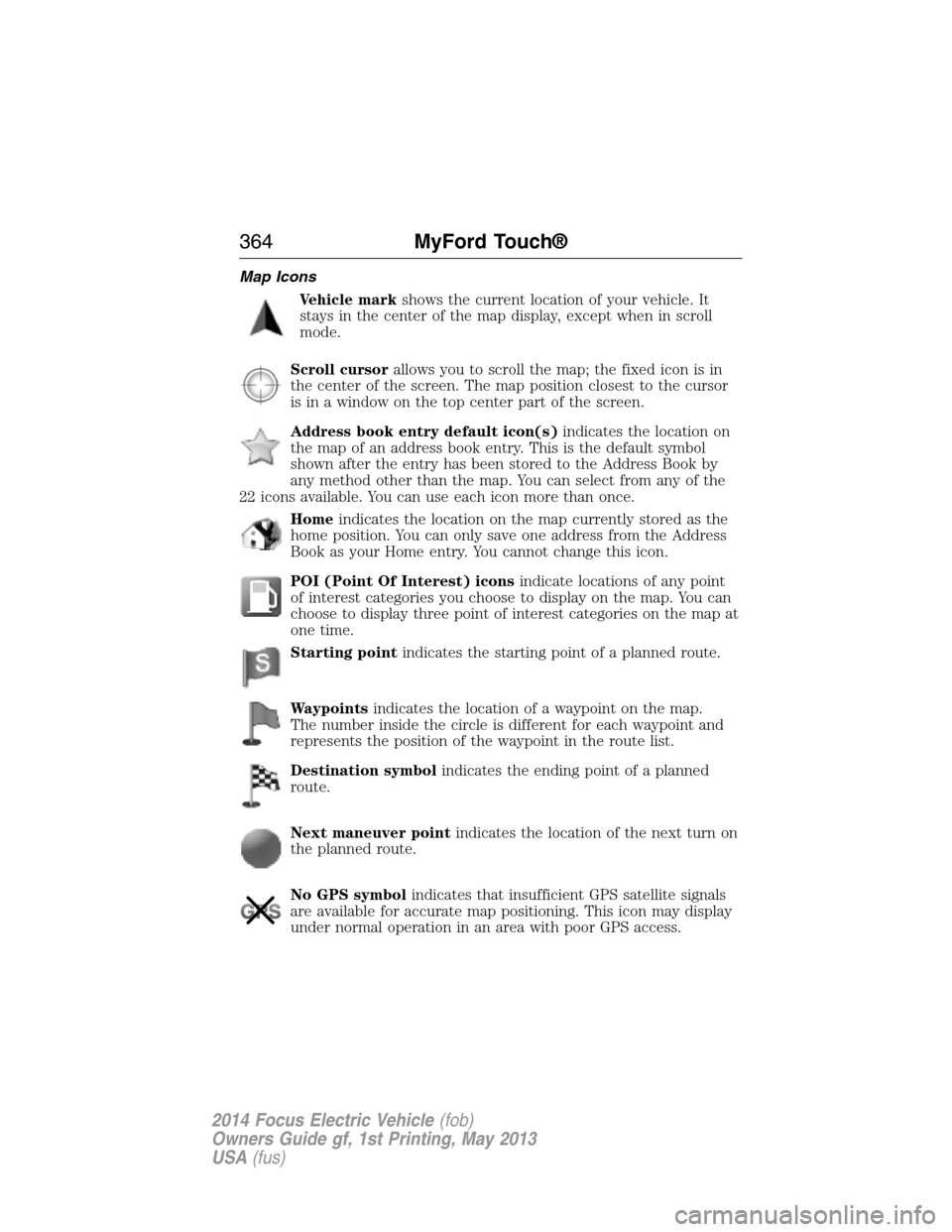 FORD FOCUS ELECTRIC 2014 3.G Owners Manual Map Icons
Vehicle markshows the current location of your vehicle. It
stays in the center of the map display, except when in scroll
mode.
Scroll cursorallows you to scroll the map; the fixed icon is in