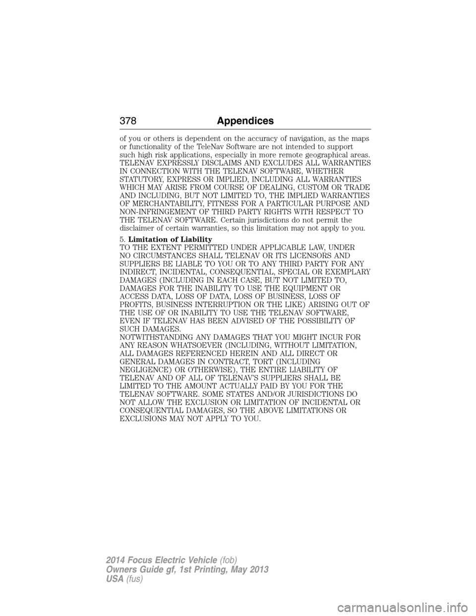 FORD FOCUS ELECTRIC 2014 3.G Owners Manual of you or others is dependent on the accuracy of navigation, as the maps
or functionality of the TeleNav Software are not intended to support
such high risk applications, especially in more remote geo