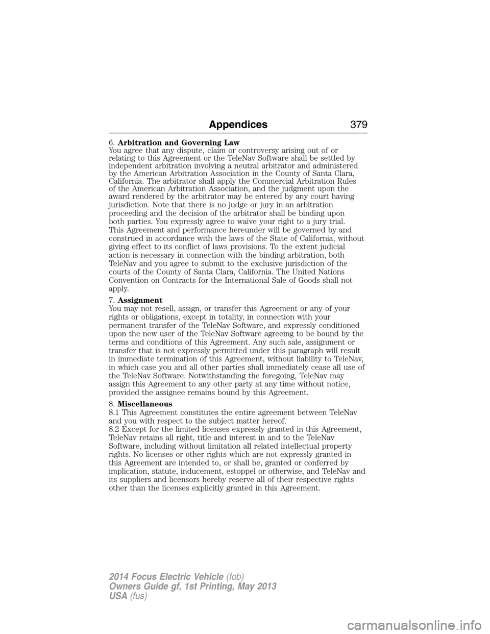 FORD FOCUS ELECTRIC 2014 3.G Owners Manual 6.Arbitration and Governing Law
You agree that any dispute, claim or controversy arising out of or
relating to this Agreement or the TeleNav Software shall be settled by
independent arbitration involv