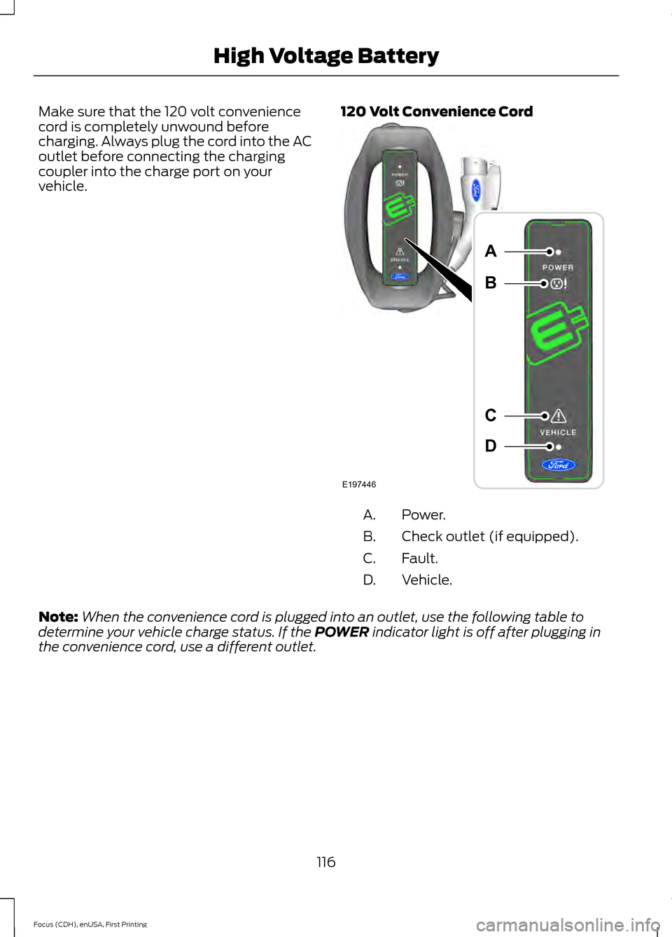 FORD FOCUS ELECTRIC 2015 3.G Owners Manual Make sure that the 120 volt convenience
cord is completely unwound before
charging. Always plug the cord into the AC
outlet before connecting the charging
coupler into the charge port on your
vehicle.