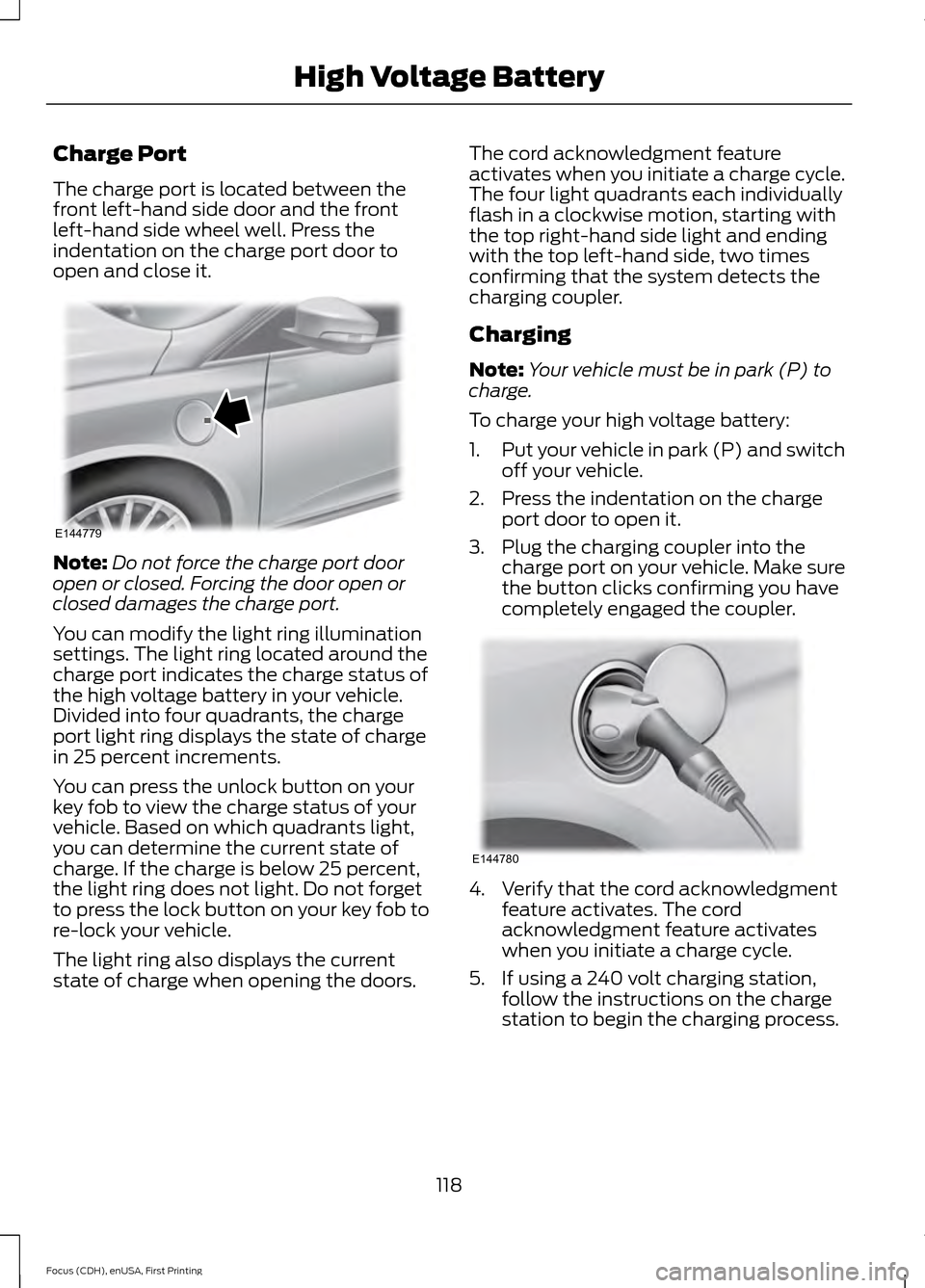 FORD FOCUS ELECTRIC 2015 3.G Owners Manual Charge Port
The charge port is located between the
front left-hand side door and the front
left-hand side wheel well. Press the
indentation on the charge port door to
open and close it.
Note:
Do not f