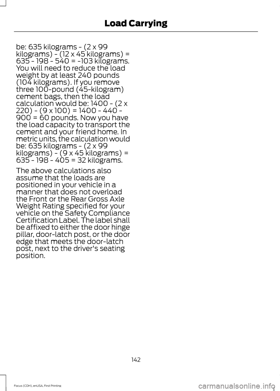 FORD FOCUS ELECTRIC 2015 3.G Owners Manual be: 635 kilograms - (2 x 99
kilograms) - (12 x 45 kilograms) =
635 - 198 - 540 = -103 kilograms.
You will need to reduce the load
weight by at least 240 pounds
(104 kilograms). If you remove
three 100