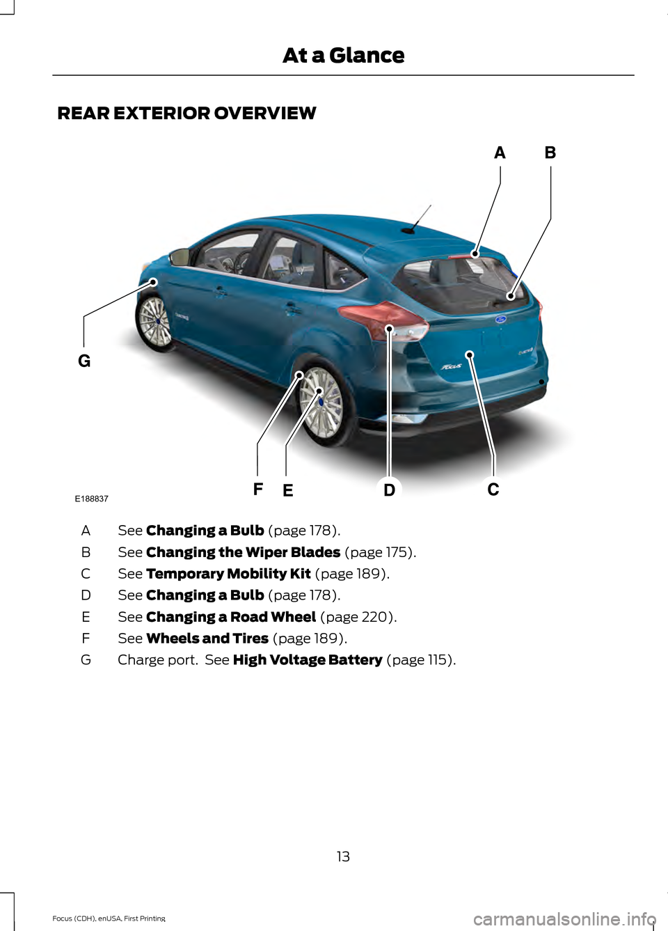FORD FOCUS ELECTRIC 2015 3.G User Guide REAR EXTERIOR OVERVIEW
See Changing a Bulb (page 178).
A
See
Changing the Wiper Blades (page 175).
B
See
Temporary Mobility Kit (page 189).
C
See
Changing a Bulb (page 178).
D
See
Changing a Road FORD FOCUS ELECTRIC 2015 3.G User Guide REAR EXTERIOR OVERVIEW
See Changing a Bulb (page 178).
A
See
Changing the Wiper Blades (page 175).
B
See
Temporary Mobility Kit (page 189).
C
See
Changing a Bulb (page 178).
D
See
Changing a Road