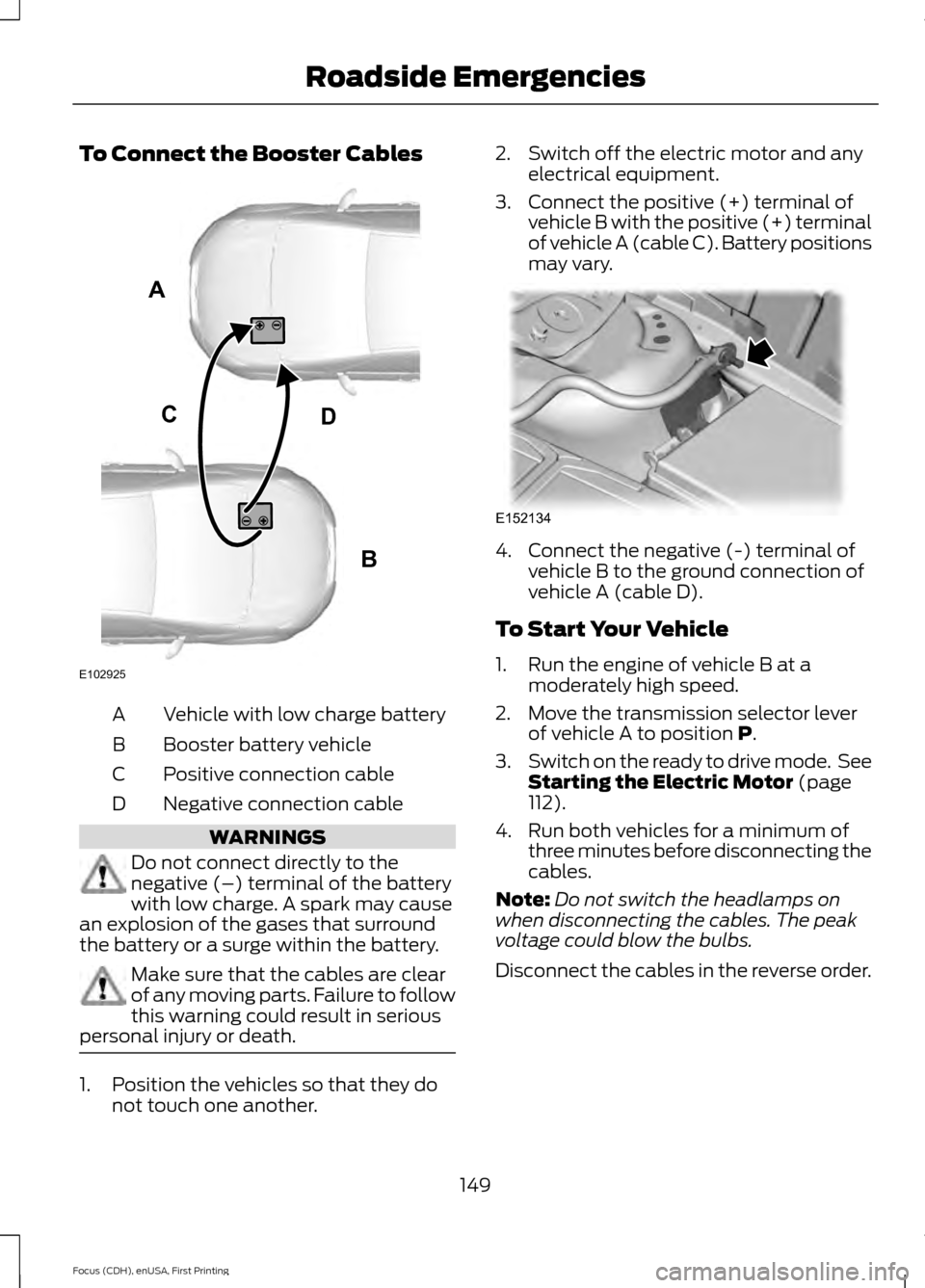 FORD FOCUS ELECTRIC 2015 3.G Owners Manual To Connect the Booster Cables
Vehicle with low charge battery
A
Booster battery vehicle
B
Positive connection cable
C
Negative connection cable
D WARNINGS
Do not connect directly to the
negative (–) FORD FOCUS ELECTRIC 2015 3.G Owners Manual To Connect the Booster Cables
Vehicle with low charge battery
A
Booster battery vehicle
B
Positive connection cable
C
Negative connection cable
D WARNINGS
Do not connect directly to the
negative (–)