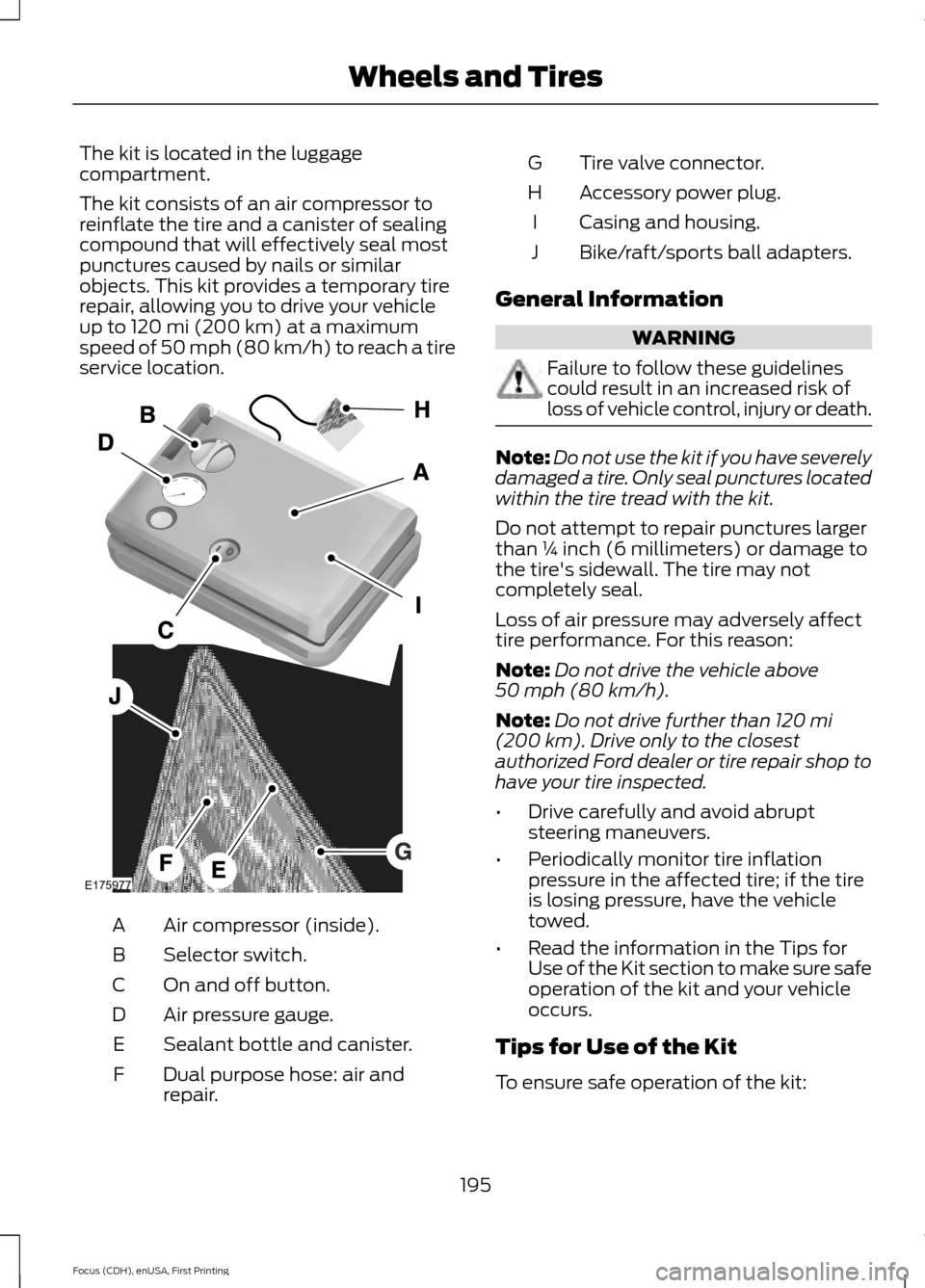 FORD FOCUS ELECTRIC 2015 3.G Owners Manual The kit is located in the luggage
compartment.
The kit consists of an air compressor to
reinflate the tire and a canister of sealing
compound that will effectively seal most
punctures caused by nails FORD FOCUS ELECTRIC 2015 3.G Owners Manual The kit is located in the luggage
compartment.
The kit consists of an air compressor to
reinflate the tire and a canister of sealing
compound that will effectively seal most
punctures caused by nails