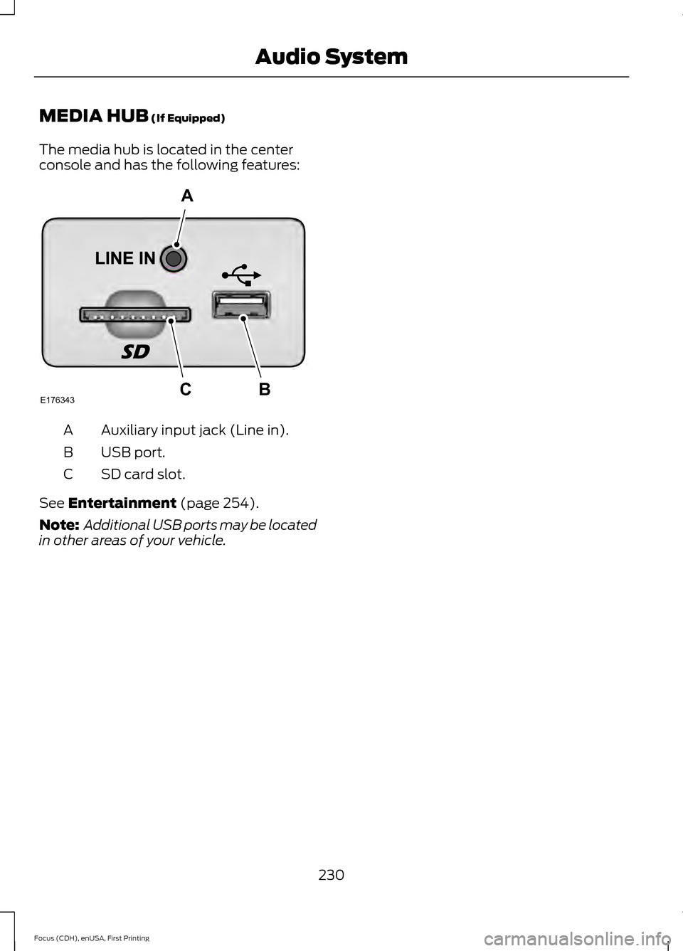 FORD FOCUS ELECTRIC 2015 3.G Owners Manual MEDIA HUB (If Equipped)
The media hub is located in the center
console and has the following features: Auxiliary input jack (Line in).
A
USB port.
B
SD card slot.
C
See 
Entertainment (page 254).
Note