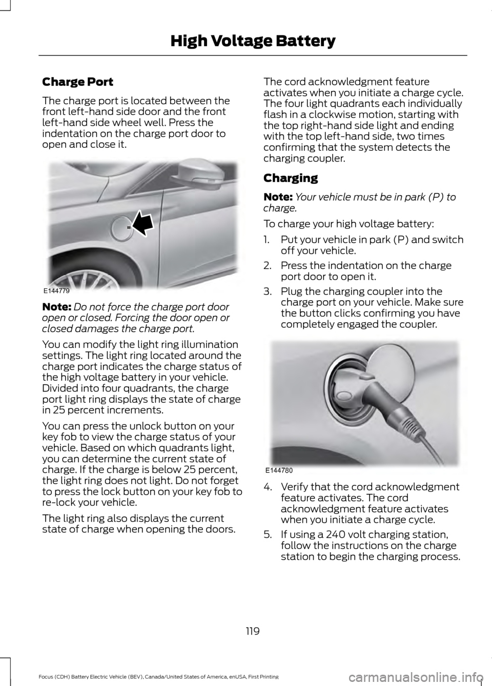 FORD FOCUS ELECTRIC 2016 3.G Owners Manual Charge Port
The charge port is located between the
front left-hand side door and the front
left-hand side wheel well. Press the
indentation on the charge port door to
open and close it.
Note:
Do not f FORD FOCUS ELECTRIC 2016 3.G Owners Manual Charge Port
The charge port is located between the
front left-hand side door and the front
left-hand side wheel well. Press the
indentation on the charge port door to
open and close it.
Note:
Do not f