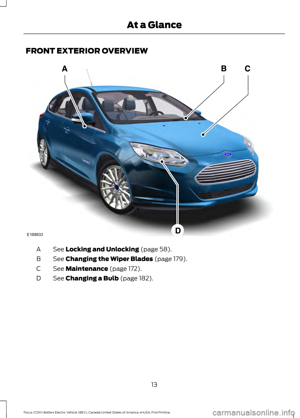 FORD FOCUS ELECTRIC 2016 3.G User Guide FRONT EXTERIOR OVERVIEW
See Locking and Unlocking (page 58).
A
See 
Changing the Wiper Blades (page 179).
B
See 
Maintenance (page 172).
C
See 
Changing a Bulb (page 182).
D
13
Focus (CDH) Battery Ele