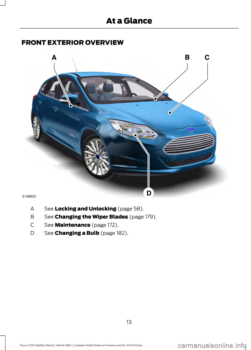 FORD FOCUS ELECTRIC 2016 3.G User Guide FRONT EXTERIOR OVERVIEW
See Locking and Unlocking (page 58).
A
See
Changing the Wiper Blades (page 179).
B
See
Maintenance (page 172).
C
See
Changing a Bulb (page 182).
D
13
Focus (CDH) Battery Ele FORD FOCUS ELECTRIC 2016 3.G User Guide FRONT EXTERIOR OVERVIEW
See Locking and Unlocking (page 58).
A
See
Changing the Wiper Blades (page 179).
B
See
Maintenance (page 172).
C
See
Changing a Bulb (page 182).
D
13
Focus (CDH) Battery Ele