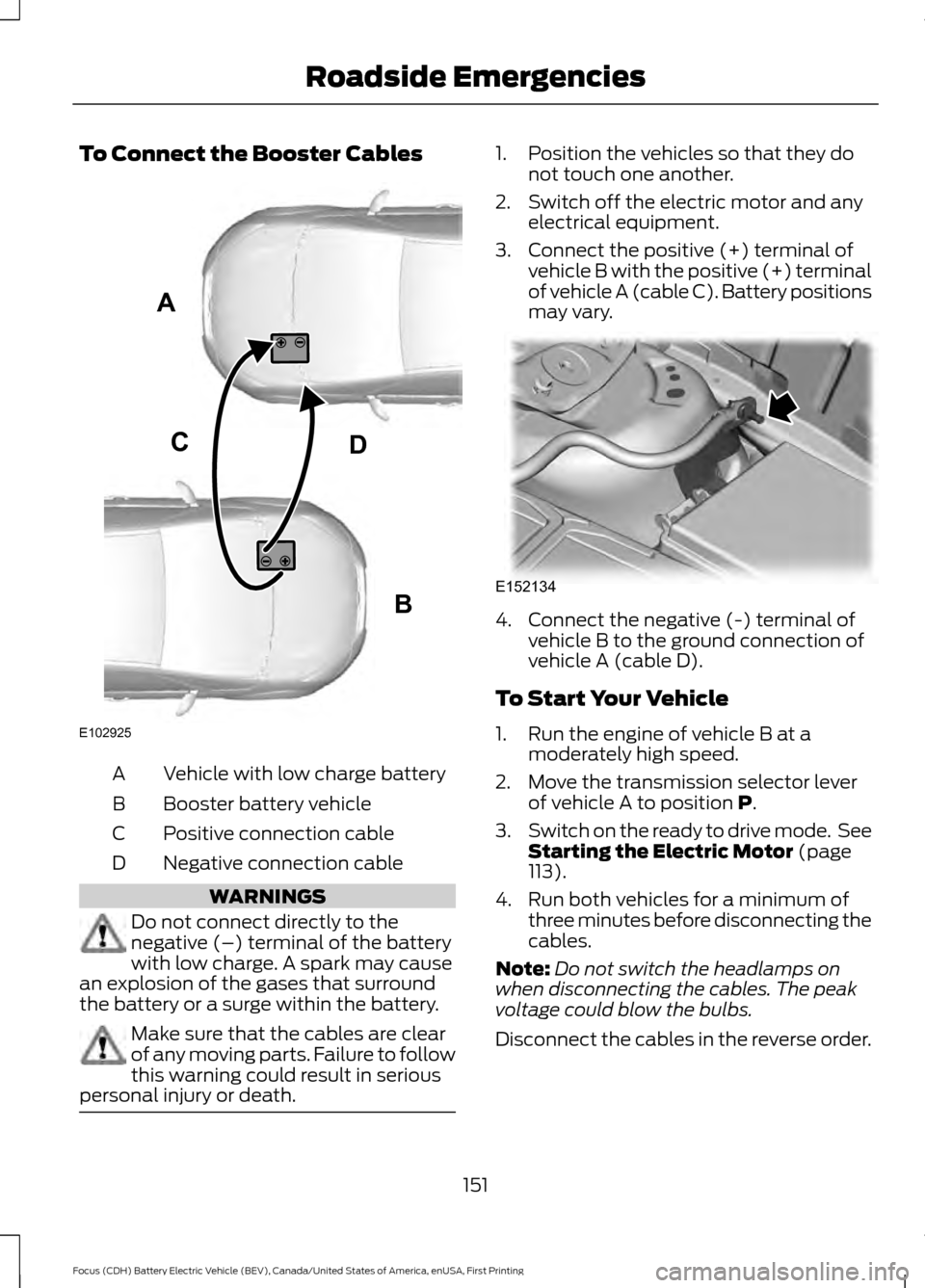 FORD FOCUS ELECTRIC 2016 3.G Owners Manual To Connect the Booster Cables
Vehicle with low charge battery
A
Booster battery vehicle
B
Positive connection cable
C
Negative connection cable
D WARNINGS
Do not connect directly to the
negative (–) FORD FOCUS ELECTRIC 2016 3.G Owners Manual To Connect the Booster Cables
Vehicle with low charge battery
A
Booster battery vehicle
B
Positive connection cable
C
Negative connection cable
D WARNINGS
Do not connect directly to the
negative (–)