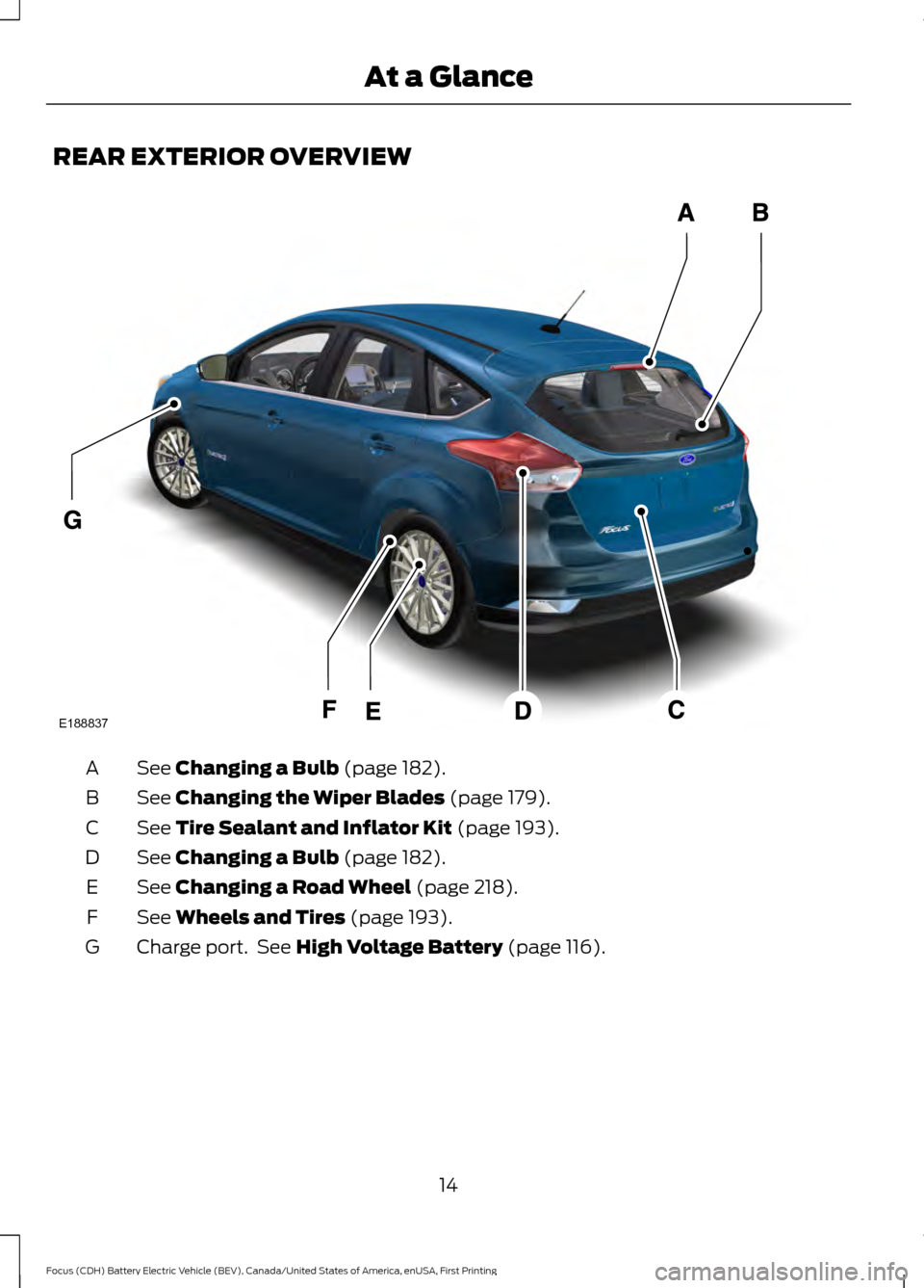 FORD FOCUS ELECTRIC 2016 3.G User Guide REAR EXTERIOR OVERVIEW
See Changing a Bulb (page 182).
A
See
Changing the Wiper Blades (page 179).
B
See
Tire Sealant and Inflator Kit (page 193).
C
See
Changing a Bulb (page 182).
D
See
Changing FORD FOCUS ELECTRIC 2016 3.G User Guide REAR EXTERIOR OVERVIEW
See Changing a Bulb (page 182).
A
See
Changing the Wiper Blades (page 179).
B
See
Tire Sealant and Inflator Kit (page 193).
C
See
Changing a Bulb (page 182).
D
See
Changing