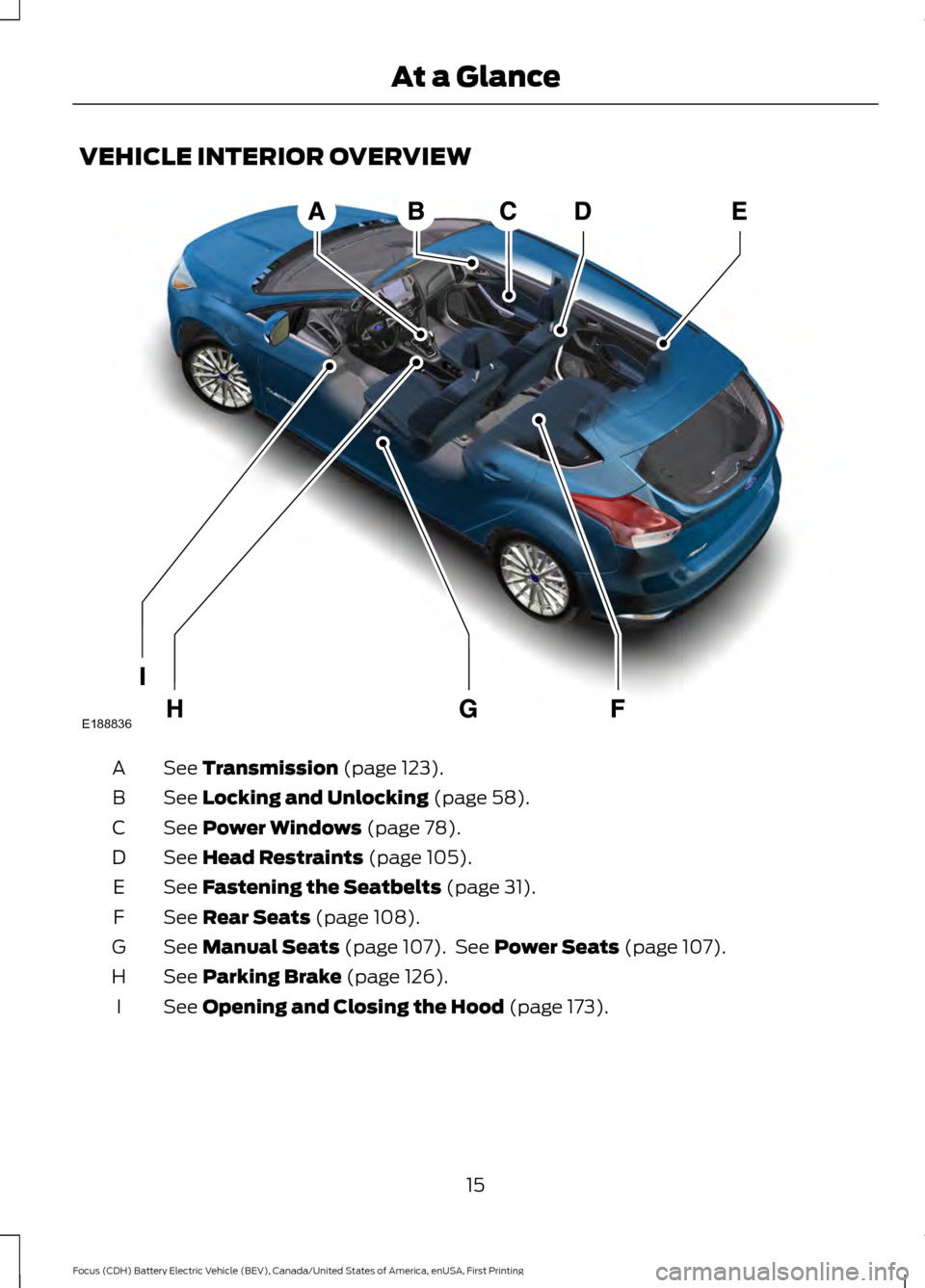 FORD FOCUS ELECTRIC 2016 3.G User Guide VEHICLE INTERIOR OVERVIEW
See Transmission (page 123).
A
See
Locking and Unlocking (page 58).
B
See
Power Windows (page 78).
C
See
Head Restraints (page 105).
D
See
Fastening the Seatbelts (page 3 FORD FOCUS ELECTRIC 2016 3.G User Guide VEHICLE INTERIOR OVERVIEW
See Transmission (page 123).
A
See
Locking and Unlocking (page 58).
B
See
Power Windows (page 78).
C
See
Head Restraints (page 105).
D
See
Fastening the Seatbelts (page 3