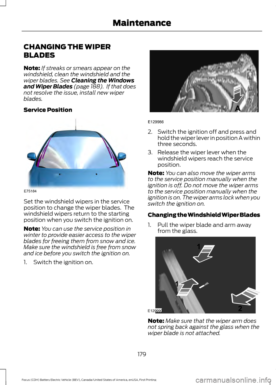 FORD FOCUS ELECTRIC 2016 3.G Owners Manual CHANGING THE WIPER
BLADES
Note:
If streaks or smears appear on the
windshield, clean the windshield and the
wiper blades. See Cleaning the Windows
and Wiper Blades (page 188). If that does
not resolv FORD FOCUS ELECTRIC 2016 3.G Owners Manual CHANGING THE WIPER
BLADES
Note:
If streaks or smears appear on the
windshield, clean the windshield and the
wiper blades. See Cleaning the Windows
and Wiper Blades (page 188). If that does
not resolv